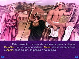 Este desenho mostra da esquerda para a direita:  Deméter , deusa da fecundidade;  Atena , deusa da sabedoria e  Apolo , deus da luz, da poesia e da música. 