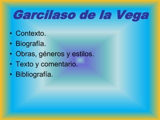 Garcilaso de la Vega
•   Contexto.
•   Biografía.
•   Obras, géneros y estilos.
•   Texto y comentario.
•   Bibliografía.
 