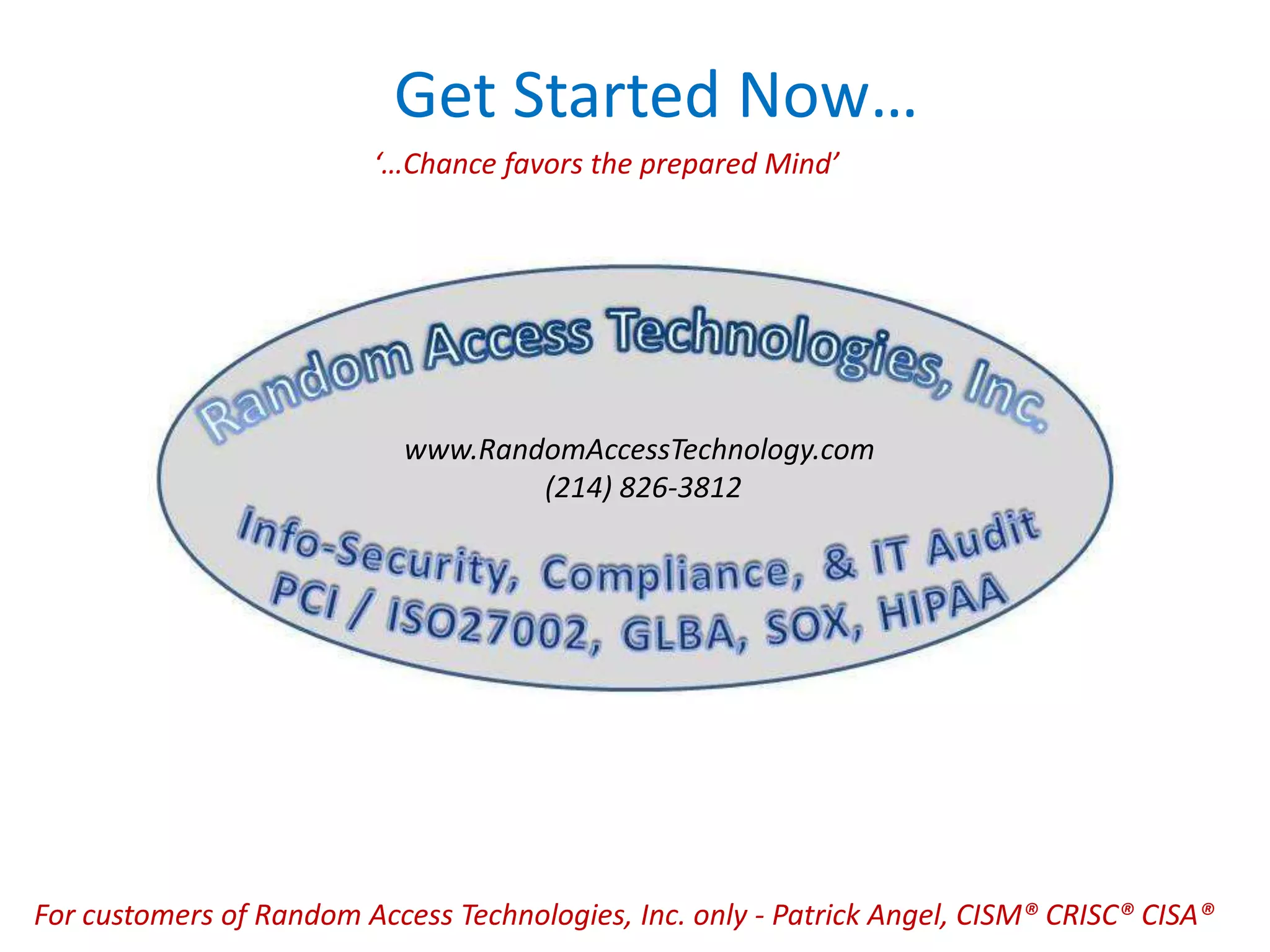 Get Started Now…
‘…Chance favors the prepared Mind’
For customers of Random Access Technologies, Inc. only - Patrick Angel, CISM® CRISC® CISA®
www.RandomAccessTechnology.com
(214) 826-3812
 