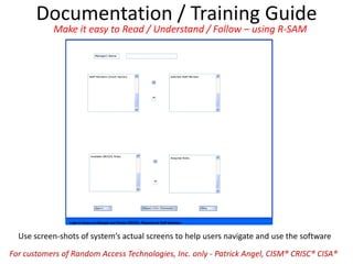 Documentation / Training Guide
Use screen-shots of system’s actual screens to help users navigate and use the software
Make it easy to Read / Understand / Follow – using R-SAM
For customers of Random Access Technologies, Inc. only - Patrick Angel, CISM® CRISC® CISA®
 