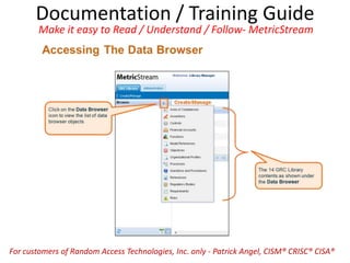 Documentation / Training Guide
Make it easy to Read / Understand / Follow- MetricStream
For customers of Random Access Technologies, Inc. only - Patrick Angel, CISM® CRISC® CISA®
 