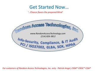 Get Started Now…
‘…Chance favors the prepared Mind’
For customers of Random Access Technologies, Inc. only - Patrick Angel, CISM® CRISC® CISA®
www.RandomAccessTechnology.com
(214) 826-3812
 