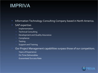 IMPRIVA Information Technology Consulting Company based in North America. SAP expertise: Implementation Technical Consulting Development and Quality Assurance  Compliance Testing Support and Training Our Project Management capabilities surpass those of our competitors. Years of Experience  On Time Deliverables Guaranteed Success Rate 