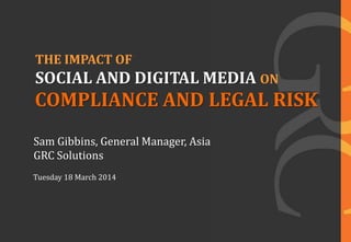 THE IMPACT OF
Tuesday 18 March 2014
Sam Gibbins, General Manager, Asia
GRC Solutions
SOCIAL AND DIGITAL MEDIA ON
COMPLIANCE AND LEGAL RISK
 