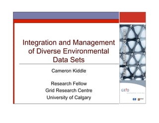 Integration and Management
  of Diverse Environmental
          Data Sets
        Cameron Kiddle

        Research Fellow
      Grid Research Centre
      University of Calgary
 