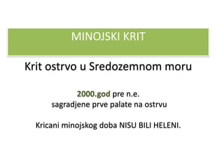 MINOJSKI KRIT

Krit ostrvo u Sredozemnom moru

            2000.god pre n.e.
     sagradjene prve palate na ostrvu

 Kricani minojskog doba NISU BILI HELENI.
 