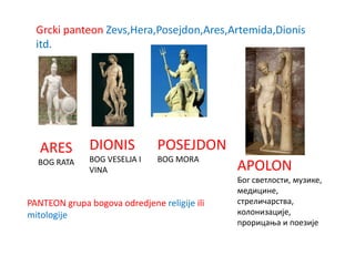 Grcki panteon Zevs,Hera,Posejdon,Ares,Artemida,Dionis
  itd.




   ARES        DIONIS          POSEJDON
  BOG RATA     BOG VESELJA I   BOG MORA
               VINA                           APOLON
                                              Бпг светлпсти, музике,
                                              медицине,
PANTEON grupa bogova odredjene religije ili   стреличарства,
mitologije                                    кплпнизације,
                                              прприцаоа и ппезије
 