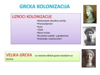 GRCKA KOLONIZACIJA
    UZROCI KOLONIZACIJE
                •Nedostatak obradive zemlje
                •Prenaseljenost
                •Susa
                • Glad
                •Novo trziste
                •Drustveni sukobi u gradovima
                •Znatizelja I avanturizam




VELIKA GRCKA   su nazvane oblasti gusto naseljene sa
Grcima
 