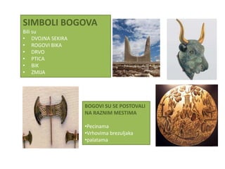SIMBOLI BOGOVA
Bili su
• DVOJNA SEKIRA
• ROGOVI BIKA
• DRVO
• PTICA
• BIK
• ZMIJA




                  BOGOVI SU SE POSTOVALI
                  NA RAZNIM MESTIMA

                  •Pecinama
                  •Vrhovima brezuljaka
                  •palatama
 
