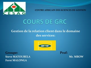 Gestion de la relation client dans le domaine
des services:
Groupe: Prof:
Steve MATOUBELA Mr. MBOW
Ferst MALONGA
CENTRE AFRICAIN DES SCIENCES DE GESTION
 