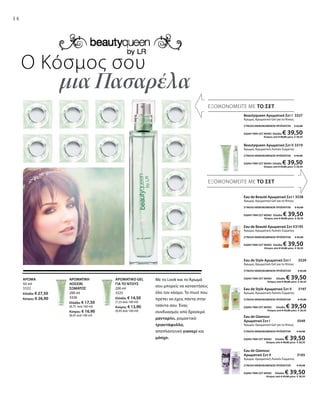 14
Eau de Beauté Αρωματικό Σετ Ι3538
Άρωμα, Αρωματικό Gel για το Ντους
ΣΥΝΟΛΟ ΜΕΜΟΝΩΜΕΝΩΝ ΠΡΟΪΟΝΤΩΝ € 42,00
ΕΙΔΙΚΗ ΤΙΜΗ ΣΕΤ ΜΟΝΟ Ελλάδα: € 39,50
 Κύπρος από € 40,80 μόνο € 38,50
Eau de Beauté Αρωματικό Σετ ΙΙ3195
Άρωμα, Αρωματική Λοσιόν Σώματος
ΣΥΝΟΛΟ ΜΕΜΟΝΩΜΕΝΩΝ ΠΡΟΪΟΝΤΩΝ € 45,00
ΕΙΔΙΚΗ ΤΙΜΗ ΣΕΤ ΜΟΝΟ Ελλάδα: € 39,50
 Κύπρος από € 43,80 μόνο € 38,50
Eau de Style Αρωματικό Σετ Ι 3529
Άρωμα, Αρωματικό Gel για το Ντους
ΣΥΝΟΛΟ ΜΕΜΟΝΩΜΕΝΩΝ ΠΡΟΪΟΝΤΩΝ € 42,00
ΕΙΔΙΚΗ ΤΙΜΗ ΣΕΤ ΜΟΝΟ Ελλάδα: € 39,50
 Κύπρος από € 40,80 μόνο € 38,50
Eau de Style Αρωματικό Σετ ΙΙ 3197
Άρωμα, Αρωματική Λοσιόν Σώματος
ΣΥΝΟΛΟ ΜΕΜΟΝΩΜΕΝΩΝ ΠΡΟΪΟΝΤΩΝ € 45,00
ΕΙΔΙΚΗ ΤΙΜΗ ΣΕΤ ΜΟΝΟ Ελλάδα: € 39,50
 Κύπρος από € 43,80 μόνο € 38,50
Eau de Glamour
Αρωματικό Σετ Ι  3549
Άρωμα, Αρωματικό Gel για το Ντους
ΣΥΝΟΛΟ ΜΕΜΟΝΩΜΕΝΩΝ ΠΡΟΪΟΝΤΩΝ € 42,00
ΕΙΔΙΚΗ ΤΙΜΗ ΣΕΤ ΜΟΝΟ Ελλάδα: € 39,50
 Κύπρος από € 40,80 μόνο € 38,50
Eau de Glamour
Αρωματικό Σετ ΙΙ  3165
Άρωμα, Αρωματική Λοσιόν Σώματος
ΣΥΝΟΛΟ ΜΕΜΟΝΩΜΕΝΩΝ ΠΡΟΪΟΝΤΩΝ € 45,00
ΕΙΔΙΚΗ ΤΙΜΗ ΣΕΤ ΜΟΝΟ Ελλάδα: € 39,50
 Κύπρος από € 43,80 μόνο € 38,50
ΕΞΟΙΚΟΝΟΜΕΙΤΕ ΜΕ ΤΟ ΣΕΤ
ΕΞΟΙΚΟΝΟΜΕΙΤΕ ΜΕ ΤΟ ΣΕΤ
Βeautyqueen Αρωματικό Σετ Ι 3327
Άρωμα, Αρωματικό Gel για το Ντους
ΣΥΝΟΛΟ ΜΕΜΟΝΩΜΕΝΩΝ ΠΡΟΪΟΝΤΩΝ € 42,00
ΕΙΔΙΚΗ ΤΙΜΗ ΣΕΤ ΜΟΝΟ Ελλάδα: € 39,50
 Κύπρος από € 40,80 μόνο € 38,50
Βeautyqueen Αρωματικό Σετ ΙΙ 3319
Άρωμα, Αρωματική Λοσιόν Σώματος
ΣΥΝΟΛΟ ΜΕΜΟΝΩΜΕΝΩΝ ΠΡΟΪΟΝΤΩΝ € 45,00
ΕΙΔΙΚΗ ΤΙΜΗ ΣΕΤ ΜΟΝΟ Ελλάδα: € 39,50
 Κύπρος από € 43,80 μόνο € 38,50
ΑΡΩΜΑΤΙΚΟ GEL
ΓΙΑ ΤΟ ΝΤΟΥΣ
200 ml
3325
Ελλάδα: € 14,50
(7,25 ανά 100 ml)
Κύπρος: € 13,90
(6,95 ανά 100 ml)
Με το Look και το Άρωμά
σου μπορείς να κατακτήσεις
όλο τον κόσμο. Τo must που
πρέπει να έχεις πάντα στην
τσάντα σου. Ένας
συνδυασμός από δροσερό
μανταρίνι, ρομαντικό
τριαντάφυλλο,
αποπλανητικό γιασεμί και
μόσχο.
ΑΡΩΜΑΤΙΚΗ
ΛΟΣΙΟΝ
ΣΩΜΑΤΟΣ
200 ml
3326
Ελλάδα: € 17,50
(8,75 ανά 100 ml)
Κύπρος: € 16,90
(8,45 ανά 100 ml)
ΑΡΩΜΑ
50 ml
3322
Ελλάδα: € 27,50
Κύπρος: € 26,90
Ο Κόσμος σου
		μια Πασαρέλα
 