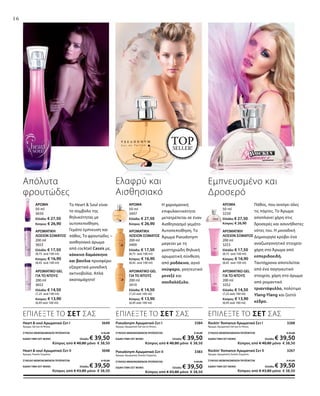 16
ΕΠΙΛΕΞΤΕ ΤΟ ΣΕΤ ΣΑΣ
Το Heart  Soul είναι
το σύμβολο της
θηλυκότητας με
αυτοπεποίθηση.
Γεμάτο έμπνευση και
πάθος. Το φρουτώδες –
αισθησιακό άρωμα
από cocktail Cassis με,
κόκκινο δαμάσκηνο
και βανίλια προσφέρει
εξαιρετικά μοναδική
ακτινοβολία. Απλά
ακαταμάχητο!
Απόλυτα
φρουτώδες
Ελαφρύ και
Αισθησιακό
Η χαρισματική
επιφυλακτικότητα
μετατρέπεται σε έναν
Aισθησιασμό γεμάτο
Aυτοπεποίθηση. Το
Άρωμα Pseudonym
μαγεύει με τη
μυστηριώδη θηλυκή
αρωματική σύνθεση
από ροδάκινο, αγνό
νούφαρο, γοητευτικό
μενεξέ και
σανδαλόξυλο.
ΑΡΩΜΑΤΙΚΟ GEL
ΓΙΑ ΤΟ ΝΤΟΥΣ
200 ml
3252
Ελλάδα: € 14,50
(7,25 ανά 100 ml)
Κύπρος: € 13,90
(6,95 ανά 100 ml)
ΑΡΩΜΑΤΙΚΟ GEL
ΓΙΑ ΤΟ ΝΤΟΥΣ
200 ml
3410
Ελλάδα: € 14,50
(7,25 ανά 100 ml)
Κύπρος: € 13,90
(6,95 ανά 100 ml)
ΑΡΩΜΑΤΙΚΟ GEL
ΓΙΑ ΤΟ ΝΤΟΥΣ
200 ml
3652
Ελλάδα: € 14,50
(7,25 ανά 100 ml)
Κύπρος: € 13,90
(6,95 ανά 100 ml)
ΑΡΩΜΑΤΙΚΗ
ΛΟΣΙΟΝ ΣΩΜΑΤΟΣ
200 ml
3253
Ελλάδα: € 17,50
(8,75 ανά 100 ml)
Κύπρος: € 16,90
(8,45 ανά 100 ml)
ΑΡΩΜΑΤΙΚΗ
ΛΟΣΙΟΝ ΣΩΜΑΤΟΣ
200 ml
3409
Ελλάδα: € 17,50
(8,75 ανά 100 ml)
Κύπρος: € 16,90
(8,45 ανά 100 ml)
ΑΡΩΜΑΤΙΚΗ
ΛΟΣΙΟΝ ΣΩΜΑΤΟΣ
200 ml
3653
Ελλάδα: € 17,50
(8,75 ανά 100 ml)
Κύπρος: € 16,90
(8,45 ανά 100 ml)
ΑΡΩΜΑ
50 ml
3250
Ελλάδα: € 27,50
Κύπρος: € 26,90
ΑΡΩΜΑ
50 ml
3407
Ελλάδα: € 27,50
Κύπρος: € 26,90
ΑΡΩΜΑ
50 ml
3650
Ελλάδα: € 27,50
Κύπρος: € 26,90
Πάθος, που ανοίγει όλες
τις πόρτες. Το Άρωμα
αποπλανεί χάρη στις
δροσερές και ασυνήθιστες
νότες του. Η μοναδική
Δημιουργία κρύβει ένα
αναζωογονητικό στοιχείο
χάρη στο Άρωμα από
εσπεριδοειδή.
Ταυτόχρονα αποτελείται
από ένα σαγηνευτικό
στοιχείο, χάρη στο άρωμα
από ρομαντικό
τριαντάφυλλο, πολύτιμο
Ylang-Ylang και ζεστό
κέδρο.
Εμπνευσμένο και
Δροσερό
Rockin‘ Romance Αρωματικό Σετ I  3268
Άρωμα, Αρωματικό Gel για το Ντους
ΣΥΝΟΛΟ ΜΕΜΟΝΩΜΕΝΩΝ ΠΡΟΪΟΝΤΩΝ € 42,00
ΕΙΔΙΚΗ ΤΙΜΗ ΣΕΤ ΜΟΝΟ Ελλάδα: € 39,50
 Κύπρος από € 40,80 μόνο € 38,50
Rockin‘ Romance Αρωματικό Σετ II  3267
Άρωμα, Αρωματική Λοσιόν Σώματος
ΣΥΝΟΛΟ ΜΕΜΟΝΩΜΕΝΩΝ ΠΡΟΪΟΝΤΩΝ € 45,00
ΕΙΔΙΚΗ ΤΙΜΗ ΣΕΤ ΜΟΝΟ Ελλάδα: € 39,50
 Κύπρος από € 43,80 μόνο € 38,50
Pseudonym Αρωματικό-Σετ I  3384
Άρωμα, Αρωματικό Gel για το Ντους
ΣΥΝΟΛΟ ΜΕΜΟΝΩΜΕΝΩΝ ΠΡΟΪΟΝΤΩΝ € 42,00
ΕΙΔΙΚΗ ΤΙΜΗ ΣΕΤ ΜΟΝΟ Ελλάδα: € 39,50
 Κύπρος από € 40,80 μόνο € 38,50
Pseudonym Αρωματικό-Σετ II  3383
Άρωμα, Αρωματική Λοσιόν Σώματος
ΣΥΝΟΛΟ ΜΕΜΟΝΩΜΕΝΩΝ ΠΡΟΪΟΝΤΩΝ € 45,00
ΕΙΔΙΚΗ ΤΙΜΗ ΣΕΤ ΜΟΝΟ Ελλάδα: € 39,50
 Κύπρος από € 43,80 μόνο € 38,50
ΕΠΙΛΕΞΤΕ ΤΟ ΣΕΤ ΣΑΣ
TOPSELLER!
Heart  soul Αρωματικό-Σετ Ι 3649
Άρωμα, Gel για το Ντους
ΣΥΝΟΛΟ ΜΕΜΟΝΩΜΕΝΩΝ ΠΡΟΪΟΝΤΩΝ € 42,00
ΕΙΔΙΚΗ ΤΙΜΗ ΣΕΤ ΜΟΝΟ Ελλάδα: € 39,50
 Κύπρος από € 40,80 μόνο € 38,50
Heart  soul Αρωματικό-Σετ ΙI 3648
Άρωμα, Λοσιόν Σώματος
ΣΥΝΟΛΟ ΜΕΜΟΝΩΜΕΝΩΝ ΠΡΟΪΟΝΤΩΝ € 45,00
ΕΙΔΙΚΗ ΤΙΜΗ ΣΕΤ ΜΟΝΟ Ελλάδα: € 39,50
 Κύπρος από € 43,80 μόνο € 38,50
ΕΠΙΛΕΞΤΕ ΤΟ ΣΕΤ ΣΑΣ
 