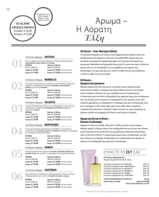 18
01
03
05
02
04
06
			Άρωμα –
	 Η Αόρατη
		Έλξη
ΤO ΚΑΘΕ GEL ΓΙΑ ΤΟ
ΝΤΟΥΣ ΜΟΝΟ:
Ελλάδα: € 10,90
Κύπρος: € 10,50
ΤΟ ΚΑΘΕ
ΑΡΩΜΑ ΜΟΝΟ
Ελλάδα: € 16,50
Κύπρος: € 15,90
LR Classics Αρωματικό-Σετ 
Άρωμα, Αρωματικό Gel για το ντους
LR Classics Αρωματικό Σετ ANTIGUA 3297-23
LR Classics Αρωματικό Σετ MARTINIQUE 3297-22
LR Classics Αρωματικό Σετ VALENCIA 3297-26
LR Classics Αρωματικό Σετ MARBELLA 3297-24
LR Classics Αρωματικό Σετ HAWAII 3297-06
LR Classics Αρωματικό Σετ SANTORINI 3297-20
ΣΥΝΟΛΟ ΜΕΜΟΝΩΜΕΝΩΝ ΠΡΟΪΟΝΤΩΝ € 27,40
ΕΙΔΙΚΗ ΤΙΜΗ ΣΕΤ ΜΟΝΟ Ελλάδα: € 24,90
 Κύπρος από € 26,80 μόνο € 23,90
LR Classics Άρωμα  ANTIGUA
Gel για το Nτους
200 ml | 3296-23
Ελλάδα: € 10,90 (5,45 ανά 100 ml)
Κύπρος: € 10,90 (5,45 ανά 100 ml)
ΑΡΩΜΑ
50 ml | 3295-23
Ελλάδα: € 16,50
Κύπρος: € 15,90
LR Classics Άρωμα  VALENCIA
Gel για το Nτους
200 ml | 3296-26
Ελλάδα: € 10,90 (5,45 ανά 100 ml)
Κύπρος: € 10,90 (5,45 ανά 100 ml)
ΑΡΩΜΑ
50 ml | 3295-26
Ελλάδα: € 16,50
Κύπρος: € 15,90
LR Classics Άρωμα  HAWAII
Gel για το Nτους
200 ml | 3296-06
Ελλάδα: € 10,90 (5,45 ανά 100 ml)
Κύπρος: € 10,90 (5,45 ανά 100 ml)
ΑΡΩΜΑ
50 ml | 3295-06
Ελλάδα: € 16,50
Κύπρος: € 15,90
LR Classics Άρωμα  MARBELLA
Gel για το Nτους
200 ml | 3296-24
Ελλάδα: € 10,90 (5,45 ανά 100 ml)
Κύπρος: € 10,90 (5,45 ανά 100 ml)
ΑΡΩΜΑ
50 ml | 3295-24
Ελλάδα: € 16,50
Κύπρος: € 15,90
LR Classics Άρωμα  MARTINIQUE
Gel για το Nτους
200 ml | 3296-22
Ελλάδα: € 10,90 (5,45 ανά 100 ml)
Κύπρος: € 10,90 (5,45 ανά 100 ml)
ΑΡΩΜΑ
50 ml | 3295-22
Ελλάδα: € 16,50
Κύπρος: € 15,90
LR Classics Άρωμα  SANTORINI
Gel για το Nτους
200 ml | 3296-20
Ελλάδα: € 10,90 (5,45 ανά 100 ml)
Κύπρος: € 10,90 (5,45 ανά 100 ml)
ΑΡΩΜΑ
50 ml | 3295-20
Ελλάδα: € 16,50
Κύπρος: € 15,90
Σαν ένα ειδύλλιο στις λευκές παραλίες. Ο κομψός συνδυασμός από
τριαντάφυλλο, ίριδα, βιολέτα και γιασεμί.
Το Άρωμα αντιπροσωπεύει τη γοητεία και την πολυτέλεια. Διαχρονικά
όμορφος συνδυασμός από ζουμερό πορτοκάλι, τριαντάφυλλο,
γιασεμί και πολύτιμο πατσουλί.
La Dolce Vita! Μεσογειακή Αύρα στην επιδερμίδα σας. Εμπνευσμένος
συνδυασμός από φρέσκα εσπεριδοειδή, λουλουδένιες νότες και
σαγηνευτικό μόσχο.
Το εξωτικό, λαμπερό μαργαριτάρι της Καραϊβικής. Ο αρωματικός
συνδυασμός από κρινάκια, γιασεμί και ροδάκινο προσφέρει μια λαμπερή
και ταυτόχρονα μυστηριώδη Αύρα.
Ένα εξωτικό Αρωματικό μείγμα από κανέλα, ηλιοτρόπιο, βανίλια και
φασόλια Tonka, που ξυπνάει τις αναμνήσεις ενός καλοκαιρινού φλερτ.
Ένας λαμπερός, συναρπαστικός συνδυασμός όπως η δύση του ηλίου.
Το Άρωμα μαγεύει με τις νότες από φρέζια, γιασεμί και μόσχο.
LR Classics – Στυλ- Μοντέρνο Είδωλο
Τα μοναδικά Αρώματα LR Classics είναι διαχρονικά και κλασικά όπως ένα
ακριβό ρούχο. Δεν βγαίνουν ποτέ από την μόδα! Κάθε Άρωμα έχει ένα
μοναδικό και ξεχωριστό χαρακτήρα χάρη στα ιδιαίτερα συστατικά που
εμπεριέχει. Μοναδικά και ξεχωριστά όπως εσείς! Το μόνο που έχετε λοιπόν να
κάνετε είναι να τα ανακαλύψετε και να αφεθείτε στην μαγεία τους.
Ανακαλύψτε τα τώρα όλα μόνο με 16,50 € το κάθε ένα για την Ελλάδα και
15,90 € το κάθε ένα για την Κύπρο.
LR Classics –
Αρώματα που μαγεύουν
Μερικές φορές είναι σαν έρωτας με την πρώτη ματιά, μερικές φορές
αναπτύσσεται πάθος. Το Άρωμα είναι πάντα θέμα γούστου. Πως μπορώ
λοιπόν να βρω το Άρωμα που μου ταιριάζει και με αντιπροσωπεύει;
Η απάντηση είναι ότι απλά το δοκιμάζεις! Σας αρέσουν όμως όλα τα Αρώματα
από την σειρά και δεν μπορείτε να αποφασίσετε; Δεν πειράζει, γιατί πολύ
απλά δεν χρειάζεται να αποφασίσετε. Το Άρωμα είναι σαν τα Αξεσουάρ, είναι
σαν να φοράμε το ίδιο κολιέ κάθε μέρα και με κάθε είδους εμφάνιση.
Η μαγική λέξη εδώ είναι η“ποικιλία”. Χάρη σε αυτές τις τιμές, μπορούμε να
έχουμε ποικιλία στα Αρώματα LR Classics, αυτό είναι το ιδανικό!
Άρωμα και Gel για το Ντους –
Ιδανικός Συνδυασμός
Αρμονία σε όλα τα επίπεδα. Ποιος δεν το θέλει και δεν το έχει ανάγκη;
Κάποιες φορές το Άρωμα πάνω στην επιδερμίδα είναι πιο έντονο και κάποιες
φορές λιγότερο. Η πιο απλή λύση για μεγαλύτερης διάρκειας αποτέλεσμα,
είναι το Gel για το Ντους. Το ιδανικότερο όμως είναι ο συνδυασμός του Gel
για το Ντους με το Άρωμα. Συνδυασμός που εναρμονίζεται και χαρίζει σε
εσάς και την επιδερμίδα σας μαγευτικό αποτέλεσμα.
ΕΠΙΛΕΞΤΕ ΤΟ ΣΕΤ ΣΑΣ
Συγκριτικές Λιανικές Τιμές με Ομοειδή Προϊόντα της Αγοράς
 