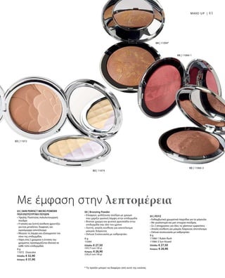 41
05 | 11066-1
05 | 11066-3
04 | 11094*
02 | 11074
03 | 11072
8 g
11094
Ελλάδα: € 27,50
(343,75 ανά 100 g)
Κύπρος: € 26,90
(336,25 ανά 100 g)
* Το προϊόν μπορεί να διαφέρει από αυτό της εικόνας
Με έμφαση στην λεπτομέρεια
MAKE-UP |
03 | SKIN PERFECT MICRO POWDER
ΠΟΛΥΛΕΙΤΟΥΡΓΙΚΗ ΠΟΥΔΡΑ
• Υψηλής Ποιότητας πολυλειτουργική
πούδρα
• Η απαλή και λεπτή σύνθεση φροντίζει
για ένα μεταξένιο, διαφανές και
ομοιόμορφο αποτέλεσμα
• Μειώνει τη λάμψη και εξισορροπεί τον
τόνο της επιδερμίδας
• Χάρη στα 2 χρώματα η ένταση του
χρώματος προσαρμόζεται ιδανικά σε
κάθε τύπο επιδερμίδας
8 g
11072 Duocolor
Ελλάδα: € 32,90
Κύπρος: € 31,90
05 | ΡΟΥΖ
• Εκθαμβωτικά χρωματικά παιχνίδια για τα μάγουλα
• Με γυαλιστερά και ματ στοιχεία πούδρας
• Σε 2 αποχρώσεις για όλες τις glamour εμφανίσεις
• Απαλή σύνθεση για μακράς διάρκειας αποτέλεσμα
• Deluxe συσκευασία με καθρεφτάκι
8 g
11066-1 Rubin Rush
11066-3 Sun Kissed
Ελλάδα: € 27,50
Κύπρος: € 26,90
04 | Bronzing Powder
• Ελαφρώς ιριδίζουσα πούδρα με χρώμα
που χαρίζει φυσική λάμψη στην επιδερμίδα
• Bronze χρώμα και φυσική φρεσκάδα στην
επιδερμίδα σας όλο τον χρόνο
• Λεπτή, απαλή σύνθεση για αποτέλεσμα
μακράς διάρκειας
• Deluxe Συσκευασία με καθρεφτάκι
 