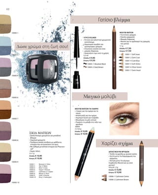 42
10000-10
10000-8
10000-9
10000-7
10000-3
10000-4
10000-6
10000-1
ΣΚΙΑ ΜΑΤΙΩΝ
• Διπλή δύναμη χρωμάτων για μοναδικό
βλέμμα
• Λαμπερά χρώματα
• Πούδρινη απαλή σύνθεση με ιριδίζοντα
στοιχεία που αντανακλούν στο φως
• Με καθαρά μεταλλικά στοιχεία και Phycoco-
rail®
• Χωρίς τάλκη
2 x 1 g
Ελλάδα: € 10,90
Κύπρος: € 10,90
10000-1 	 Mustard ’n’ Olive
10000-3 	 Sky ’n’ Water
10000-4 	 Rose ’n’ Grey
10000-6 	 Taupe ’n’ Bronze
10000-7 	 Cashmere ’n’ Copper
10000-8 	 Mauve ’n’ Plum
10000-9 	 Gold ’n’ Bronze
10000-10 	 Rosy ’n’ Aubergine
Χαρίζει σχήμα
Γατίσιο βλέμμα
ΜΟΛΥΒΙ ΜΑΤΙΩΝ
• Για έντονες γραμμές
• Εύκολη εφαρμογή
• Μακράς διάρκειας
• Ιδανικό για το σχεδιασμό της γραμμής
του ματιού
1,1 g
Ελλάδα: € 7,50
Κύπρος: € 7,50
ΥΓΡΟ EYELINER
• Έντονο και καλυπτικό χρωματικό
αποτέλεσμα
• Δημιουργεί ακριβείς και
ομοιόμορφες γραμμές
• Στεγνώνει εύκολα και είναι
μακράς διάρκειας
• Ανακινήστε πριν από τη χρήση
2,5 ml
Ελλάδα: € 9,90
Κύπρος: € 9,50
ΜΟΛΥΒΙ ΜΑΤΙΩΝ ΓΙΑ ΛΑΜΨΗ
• 2 άκρες για την ημέρα και τη
νύχτα
• Απαλό ροζέ για την ημέρα
• Λαμπερό λευκό για το βράδυ
• Μεγαλώνει το μάτι οπτικά
• Περάστε το μολύβι στο τόξο των
φρυδιών
10004
2 x 4,6 g
Ελλάδα: € 10,90
Κύπρος: € 10,90
ΔΙΠΛΟ ΜΟΛΥΒΙ ΦΡΥΔΙΩΝ
• Τονίζει τα φρύδια με φυσικό τρόπο
• Λεπτή μύτη: Για διαμόρφωση του
σχήματος
• Χοντρή μύτη: Για γέμισμα
Συμβουλή: Ιδανικό και ως σκιά
ματιών!
4,9 g  1,3 g
Ελλάδα: € 10,90
Κύπρος: € 10,90
Δώσε χρώμα στη ζωή σου!
Μαγικό μολύβι
		 10006-1 Cashmere Creme
		 10006-2 Cashmere Brown
		 10005-1 Absolute Black
		 10005-2 Dark Brown
	 	 10001-1 Soft Snow
		 10001-2 Dark Coal
		 10001-4 Cold Blue
		 10001-5 Soft Ashes
		 10001-6 Olive Green
		 10001-7 Dark Hazel
 