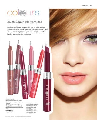 45
10031-1 Crystal Caramel
10031-4 Crystal Mauve
10031-5 Crystal Plum
10031-2 Crystal Rose
10031-3 Crystal Peach
10031-6 Crystal Berry
10031-6
10031-3
10031-2
10031-5
10031-4
10031-1
MAKE-UP |
Απαλές συνθέσεις συναντούν μια μεγάλη γκάμα
χρωμάτων, από απαλό ροζ έως έντονο κόκκινο. Από
απαλή περιποίηση έως glamour λάμψη – εδώ θα
βρείτε αυτό που σας ταιριάζει.
Δώστε λάμψη στα χείλη σας!
ΚΡΑΓΙΟΝ GLOSSY
• Κραγιόν ή Gloss; Θέλω και τα δύο!
• Ο τέλειος συνδυασμός κραγιόν και
Lipgloss
• Για μέγιστη λάμψη στα χείλη
• Μακράς διάρκειας και ενυδατικό
• Με αποπλανητική φρουτώδη γεύση
1,6 g
Ελλάδα: € 8,50
Κύπρος: € 8,50
Συγκριτικές Λιανικές Τιμές με Ομοειδή Προϊόντα της Αγοράς
 