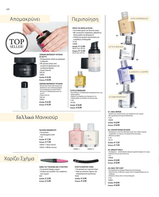 48
02
48
Απομακρύνει Περιποίηση ΕΠΑΝΟΡΘΩΝΕΙ
ΧΑΡΙΖΕΙ ΛΑΜΨΗ
ΣΤΑΘΕΡΟΠΟΙEI
ΔΥΝΑΜΩΝΕΙ
Χαρίζει Σχήμα
Γαλλικό Μανικιούρ
ΞΕΒΑΦΗ ΒΕΡΝΙΚΙΟΥ ΝΥΧΙΩΝ
ΣΕ ΚΟΥΤΙ
• Απομακρύνει απλά και γρήγορα
το βερνίκι
• Με φυσικό έλαιο από
κουκούτσι βερίκοκου για
ενυδατική δράση
• Χωρίς Ασετόν
100 ml
10094
Ελλάδα: € 9,50
Κύπρος: € 8,90
ΞΕΒΑΦΗ ΒΕΡΝΙΚΙΟΥ ΝΥΧΙΩΝ
• Με φυσικό έλαιο από κουκούτσι
βερίκοκου για ενυδατική δράση
• Για αναγόμωση του Nail Polish
Remover (Ξεβαφή βερνικιού σε
κουτί)
• Χωρίς Ασετόν
100 ml
10095
Ελλάδα: € 6,50
Κύπρος: € 6,50
ΓΑΛΛΙΚΟ ΜΑΝΙΚΙΟΥΡ
• Για φυσικό,
περιποιημένο look
7 ml
Ελλάδα: € 7,50
Κύπρος: € 7,50
10092-1 Rose French
10092-3 White French
ΟΡΟΣ ΓΙΑ ΧΕΡΙΑ  ΝΥΧΙΑ
• Για απαλά χέρια και δυνατά νύχια
• Με κουκούτσι σταφυλιού, αβοκάντο,
έλαιο jojoba και βιταμίνη Ε
• Απαλή και φυσική περιποίηση για
ευαίσθητη επιδερμίδα
15 ml
10096
Ελλάδα: € 12,90
(86,00 ανά 100 ml)
Κύπρος: € 12,50
(83,33 ανά 100 ml)
CUTICLE REMOVER
•Διευκολύνει τη διαδικασία απομάκρυνσης των
παρανυχίδων
• Αφήνετε να δράσει και σπρώχνετε τις
παρανυχίδες με ξυλάκια του μανικιούρ
7 ml
10100
Ελλάδα: € 8,90
Κύπρος: € 8,90
ΕΠΑΓΓΕΛΜΑΤΙΚΗ ΛΙΜΑ
• Για φυσικά και τεχνητά νύχια
• Λίμα με κόκκους άμμου για
επαγγελματικό μανικιούρ
4526
Ελλάδα: € 3,90
Κύπρος: € 3,90
ΛΙΜΑ ΓΙΑ ΓΥΑΛΙΣΜΑ ΜΕ 4 ΠΛΕΥΡΕΣ
• Για φυσική λάμψη νυχιών
• Λειαίνει και γυαλίζει την επιφάνεια
των νυχιών
823
Ελλάδα: € 3,90
Κύπρος: € 3,90
01 | NAIL REPAIR
• Λειαίνει και προστατεύει την επιφάνεια των νυχιών
• Με εκχύλισμα από φύκια θαλάσσης
7 ml
10099
Ελλάδα: € 8,90
Κύπρος: € 8,90
02 | ΣΚΛΗΡΥΝΤΙΚΟ ΝΥΧΙΩΝ
• Δυναμώνει τα λεπτά, αδύναμα νύχια που σπάνε εύκολα
• „Σφραγίζει“ το νύχι με ένα προστατευτικό φιλμ
• Ιδανικό ως βάση
7 ml
10121
Ελλάδα: € 7,50
Κύπρος: € 7,50
03 | BRIGHT NAILS
• Το διάφανο – απαλό βιολετί βερνίκι χαρίζει λάμψη στα νύχια
• Ενδείκνυται και για καπνιστές
7 ml
10098
Ελλάδα: € 8,90
Κύπρος: € 8,90
04 | NAIL TOP COAT
• Για λαμπερό και μακράς διάρκειας αποτέλεσμα
• Προστατεύει το βερνίκι νυχιών από το ξεφλούδισμα και το
σπάσιμο
• Απλώστε πάνω από το στεγνό βερνίκι
7 ml
10097
Ελλάδα: € 8,90
Κύπρος: € 8,90
01
03
04
10092-1 10092-3
TOPSELLER!
 