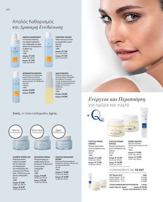 60
ΝΤΕΜΑΚΙΓΙΑΖ ΜΑΤΙΩΝ
Μην ξεχνάτε το ντεμακιγιάζ
ματιών. Ιδιαίτερα απαλό,
ενδείκνυται και για χρήστες
φακών επαφής. Για αδιάβροχο
μακιγιάζ.
100 ml
1693
Ελλάδα: € 8,90
Κύπρος: € 8,90
ΑΦΡΟΣ ΚΑΘΑΡΙΣΜΟΥ
Η πλούσια σύνθεση
του αφρού καθαρίζει
την επιδερμίδα με ήπιο
τρόπο και απομακρύνει
το Make-up.
150 ml
1689
Ελλάδα: € 7,50
(5,00 ανά 100 ml)
Κύπρος: € 7,50
(5,00 ανά 100 ml)
ΤΟΝΩΤΙΚΗ ΛΟΣΙΟΝ
Ήπια τονωτική λοσιόν
με αμαμηλίδα, χωρίς
αλκοόλ.
200 ml
1690
Ελλάδα: € 7,50
(3,75 ανά 100 ml)
Κύπρος: € 7,50
(3,75 ανά 100 ml)
ΛΑΔΙ ΣΩΜΑΤΟΣ
Πλούσια περιποίηση για
ιδιαίτερα ξηρή επιδερμίδα.
Αντικαθιστά την κρέμα
νυκτός. Χρησιμοποιείται και
ως λάδι για ένα χαλαρωτικό
μασάζ που ξυπνά τις
αισθήσεις.
100 ml
1683
Ελλάδα: € 8,90
Κύπρος: € 8,90
Απαλός Kαθαρισμός
και Δροσερή Ενυδάτωση
ΕΝΥΔΑΤΙΚΗ ΚΡΕΜΑ
Πλούσια κρέμα με
προβιταμίνη Β5 και
βιταμίνη Ε. Ενδείκνυται
για κανονική
επιδερμίδα.
50 ml
1686
Ελλάδα: € 9,90
(19,80 ανά 100 ml)
Κύπρος: € 9,50
(19,00 ανά 100 ml)
ΠΛΟΥΣΙΑ ΕΝΥΔΑΤΙΚΗ
ΚΡΕΜΑ
Ιδιαίτερα πλούσια κρέμα με
βιταμίνη Ε- Acetate. Ενδείκνυται
για ξηρή επιδερμίδα.
50 ml
1687
Ελλάδα: € 10,90
(21,80 ανά 100 ml)
Κύπρος: € 10,90
(21,80 ανά 100 ml)
ΕΛΑΦΡΙΑ ΚΡΕΜΑ-GEL
Ιδιαίτερα απαλή
κρέμα σε μορφή
Gel. Ενυδατώνει
και εξισορροπεί
την επιδερμίδα. Με
μαγνήσιο και Phloro-
gine®
. Ενδείκνυται για
μικτές επιδερμίδες.
50 ml
1688
Ελλάδα: € 9,90
(19,80 ανά 100 ml)
Κύπρος: € 9,50
(19,00 ανά 100 ml)
Εσείς, τι τύπο επιδερμίδας έχετε;
ΣΕΤ Racine Q10 1684
Κρέμα Ημέρας · 50 ml
Κρέμα Νυκτός · 50 ml
Κρέμα Ματιών · 15 ml
ΣΥΝΟΛΟ ΜΕΜΟΝΩΜΕΝΩΝ ΠΡΟΪΟΝΤΩΝ € 39,30
ΕΙΔΙΚΗ ΤΙΜΗ ΣΕΤ ΜΟΝΟ Ελλάδα: € 35,90
 Κύπρος από € 38,30 μόνο € 34,90
ΚΡΕΜΑ ΜΑΤΙΩΝ
Ιδιαίτερα πλούσια
περιποιητική κρέμα ματιών.
15 ml
1682
Ελλάδα: € 10,90
(72,67 ανά 100 ml)
Κύπρος: € 10,90
(72,67 ανά 100 ml)
ΠΛΟΥΣΙΑ ΚΡΕΜΑ
ΗΜΕΡΑΣ
Ιδανική προστασία
κατά τη διάρκεια της
ημέρας.
50 ml
1680
Ελλάδα: € 12,90
(25,80 ανά 100 ml)
Κύπρος: € 12,50
(25,00 ανά 100 ml)
Ενέργεια και Περιποίηση
για ημέρα και νύχτα
ΠΛΟΥΣΙΑ ΚΡΕΜΑ
ΝΥΚΤΟΣ
Ιδανική περιποίηση
κατά τη διάρκεια της
νύχτας.
50 ml
1681
Ελλάδα: € 15,50
(31,00 ανά 100 ml)
Κύπρος: € 14,90
(29,80 ανά 100 ml)
Ξηρή
επιδερμίδα
Κανονική
επιδερμίδα
Μικτή
επιδερμίδα
ΕΞΟΙΚΟΝΟΜΕΙΤΕ ΜΕ ΤΟ ΣΕΤ
€ 12,90
€ 15,50
€ 10,90
 