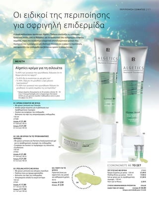 03
65
01
02
150 ml
27500
Ελλάδα: € 21,90
(€ 14,60 ανά 100 m)
Κύπρος: € 21,50
(€ 14,33 ανά 100 ml)
150 ml
27502
Ελλάδα: € 21,90
(€ 14,60 ανά 100 m)
Κύπρος: € 21,50
(€ 14,33 ανά 100 ml)
150 ml
27501
Ελλάδα: € 17,90
(€ 11,93 ανά 100 ml)
Κύπρος: € 17,50
(€ 11,67 ανά 100 ml)
4510
Ελλάδα: € 3,50
Κύπρος: € 3,50
04
27503
21,90 €
17,90 €
21,90 €
3,50 €
ΕΞΟΙΚΟΝΟΜΕΙΤΕ ΜΕ ΤΟ ΣΕΤ
Οι ειδικοί της περιποίησης
για σφριγηλή επιδερμίδα
ΣΕΤ ΕΥΕΞΙΑΣ ΜΕ ΦΥΚΙΑ
Κρέμα Σώματος με φύκια · 150 ml
Peeling Ντους με φύκια · 150 ml
Gel με φύκια για τις προβληματικές
περιοχές · 150 ml
Γάντι για το Ντους
ΣΥΝΟΛΟ ΜΕΜΟΝΩΜΕΝΩΝ ΠΡΟΪΟΝΤΩΝ € 65,20
ΕΙΔΙΚΗ ΤΙΜΗ ΣΕΤ ΜΟΝΟ ΕΛΛΑΔΑ: € 54,90
Κύπρος από € 64,40 μόνο € 52,90
Η σειρά καλλυντικών προϊόντων Algetics Thalasso συνδυάζει τις καλύτερες
δραστικές ουσίες από τη θάλασσα, για το προσωπικό σας πρόγραμμα σύσφιξης
σώματος. Χάρη στο συνδυασμό εξαιρετικά αποτελεσματικών φυκιών που
περιέχουν, σας προσφέρουν μία ιδιαίτερα πλούσια και ευχάριστη περιποίηση,
που φροντίζει την επιδερμίδα και βελτιώνει ορατά τη σιλουέτα σας.
Μελέτη
Algetics κρέμα για τη σιλουέτα
Το 60% των γυναικών που ερωτήθηκαν, δήλωσαν ότι το
δέρμα γίνεται πιο σφιχτό*
• Το 85% θα το συνέστηνε σε μία φίλη του*
• Το 40% δήλωσε ότι μειώθηκε η όψη φλοιού
πορτοκαλιού*
• Το 40% των γυναικών που ερωτήθηκαν δήλωσε ότι
μειώθηκαν τα ορατά σημάδια της κυτταρίτιδας*
* Κρέμα σώματος δοκιμασμένη σε 20 γυναίκες ηλικίας 30 – 55
ετών. Η δοκιμή διεξήχθη από το Εργαστήριο Dermatest
GmbH για μία χρονική περίοδο 4 εβδομάδων κατά το μήνα
Οκτώβριο του 2013
01 | ΚΡΕΜΑ ΣΩΜΑΤΟΣ ΜΕ ΦΥΚΙΑ
•	 Με φύκια Laminaria και Chlorella
•	Απαλή κρέμα σώματος για τη βελτίωση των
προβληματικών περιοχών
• 	 Λειαίνει και συσφίγγει την επιδερμίδα
	Βελτιώνει την όψη της ανομοιόμορφης επιδερμίδας
02 | GEL ΜΕ ΦΥΚΙΑ ΓΙΑ ΤΙΣ ΠΡΟΒΛΗΜΑΤΙΚΕΣ
ΠΕΡΙΟΧΕΣ
• Με φύκια Laminaria και Parmaria Αναζωογονητικό gel
για τις προβληματικές περιοχές της επιδερμίδας
• Συσφίγγει και λειαίνει το περίγραμμα της σιλουέτας
• Ενυδατώνει
03 | PEELING ΝΤΟΥΣ ΜΕ ΦΥΚΙΑ
•	Με φύκια Laminaria και κέλυφος στρειδιών
•	 Peeling ντους με άρωμα φρεσκάδας
•	 Βελτιώνει την όψη της επιδερμίδας
•	 Απομακρύνει απαλά τα νεκρά κύτταρα
04 | ΓΑΝΤΙ ΓΙΑ ΤΟ
ΝΤΟΥΣ
Πρακτική λύση για
αφροντούς και μασάζ
για καθημερινή χρήση .
ΠΕΡΙΠΟΙΗΣΗ ΣΩΜΑΤΟΣ |
 
