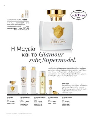 8
02 | ΚΡΕΜΟΝΤΟΥΣ
200 ml
3663
Ελλάδα: € 18,90
(9,45 ανά 100 ml)
Κύπρος: € 18,50
(9,25 ανά 100 ml)
03 | ΛΟΣΙΟΝ ΣΩΜΑΤΟΣ
200 ml
3662
Ελλάδα: € 21,90
(10,95 ανά 100 ml)
Κύπρος: € 21,50
(10,75 ανά 100 ml)
04 | ΣΠΡΕΪ ΣΩΜΑΤΟΣ
100 ml
3661
Ελλάδα: € 19,90
Κύπρος: € 19,50
05 | ΑΡΩΜΑ ABSOLU
10 ml
3664
Ελλάδα: € 27,50
(275,00 ανά 100 ml)
Κύπρος: € 26,90
(269,00 ανά 100 ml)
01 | ΑΡΩΜΑ
50 ml
3660
Ελλάδα: € 32,90
Κύπρος: € 31,90
Η Μαγεία
και το Glamour
ενός Supermodel.
ΕΞΟΙΚΟΝΟΜΕΙΤΕ ΜΕ ΤΟ ΣΕΤ
Η σύνθεση από άνθη γιασεμιού, τουμπερόζας με ζεστή βανίλια και
μια πνοή από δελεαστικό μέλι σαγηνεύει τις αισθήσεις σας. Η λάμψη
και το Glamour του Αρώματος από τις διεθνείς πασαρέλες
μεταφέρεται στο σπίτι σας. Η μοναδική αυτή σύνθεση του Αρώματος
αποτελεί φόρο τιμής για την πατρίδα της, την Τσεχία.
Άρωμα Absolu
Πρακτικό Design: Απλά απλώστε το Άρωμα στα
σημεία που επιθυμείτε, αντί να ψεκάσετε.
Ιδανικός σύμμαχος για να το έχετε πάντα μαζί
σας. Συνοδεύεται από εντυπωσιακή
Συσκευασία Δώρου.
Υποψήφιο για:
01
Karolina Kurkova ΑΡΩΜΑΤΙΚΟ ΣΕΤ 3665
Άρωμα, Λοσιόν Σώματος, Κρεμοντούς
ΣΥΝΟΛΟ ΜΕΜΟΝΩΜΕΝΩΝ ΠΡΟΪΟΝΤΩΝ € 73,70
ΕΙΔΙΚΗ ΤΙΜΗ ΣΕΤ ΜΟΝΟ Ελλάδα: € 65,90
 Κύπρος από € 71,90 μόνο € 63,90
0201 03 04 05
Συγκριτικές Λιανικές Τιμές με Ομοειδή Προϊόντα της Αγοράς
 