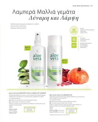 03 04
60 %
AloeVera
45 %
AloeVera
91
Ελεγμένη
Aνεκτικότητα στην
Επιδερμίδα
Άριστη
Ποιότητα και Πιστοποιημένη
Προέλευση
Πρώτων Υλών
Βιολογικά Εκχυλίσματα
από Ελεγμένες,
Πιστοποιημένες
Καλλιέργειες
• Απαλή περιποίηση χωρίς να βαραίνει τα μαλλιά
• Φυσική πηγή ενυδάτωσης
• Όμορφα, λαμπερά μαλλιά
Λαμπερά Μαλλιά γεμάτα
Δύναμη και Λάμψη
ALOE VERA ΠΕΡΙΠΟΙΗΣΗ |
03 | ALOE VERA ΚΟΥΡΑ ΜΑΛΛΙΩΝ ΣΕ ΣΠΡΕΪ
Απαλή Κούρα Μαλλιών σε σπρέι, η οποία περιποιείται τα μαλλιά, χαρίζει
ενυδάτωση και διευκολύνει το χτένισμα χωρίς να βαραίνει τα μαλλιά.
		Εκχύλισμα Μέντας
		Ενδείκνυται ιδιαίτερα για ξηρά και βαμμένα μαλλιά
		Χαρίζει λάμψη και δύναμη στα μαλλιά
Ψεκάστε το προϊόν σε νωπά μαλλιά. Δεν ξεβγάζεται. Ενδείκνυται και για
χρήση σε στεγνά μαλλιά.
150 ml
20037
Ελλάδα: € 12,90
(8,60 ανά 100 ml)
Κύπρος: € 12,50
(8,33 ανά 100 ml)
*Έχει κατατεθεί Αίτηση
για Δίπλωμα
Ευρεσιτεχνίας
04 | ALOE VERA ΣΑΜΠΟΥΑΝ
Περιποιητικό Σαμπουάν για ξηρά μαλλιά. Ενυδατώνει και περιποιείται
κατά τη διάρκεια του λουσίματος.
		 Εκχύλισμα ροδιού
		 Ενδείκνυται κυρίως για ξηρά και βαμμένα μαλλιά
		 Για μαλλιά γεμάτα λάμψη, υγεία και όγκο
Απλώστε επαρκή ποσότητα κάνοντας απαλό μασάζ. Αφήστε να
δράσει για λίγο και στη συνέχεια ξεβγάλετε καλά.
200 ml
20038
Ελλάδα: € 12,90 (6,45 ανά 100 ml)
Κύπρος: € 12,50 (6,25 ανά 100 ml)
* Αριθμός Πρωτοκόλλου: DE 10 2010 030 654.1
*Έχει κατατεθεί Αίτηση
για Δίπλωμα
Ευρεσιτεχνίας
 