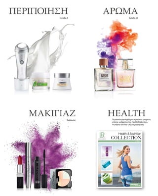 ΠΕΡΙΠΟΙΗΣΗ
Σελίδα 4
ΑΡΩΜΑ
Σελίδα 60
ΜΑΚΙΓΙΑΖ
Σελίδα 84
HEALTHΠερισσότερα Highlights προϊόντα μπορείτε
επίσης να βρείτε στον Health Collection.
Ρωτήστε τον/την LR Συνεργάτη σας!
 