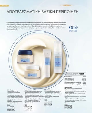 50 ml
28500
Ελλάδα: € 12,99
(€ 25,98 ανά 100 ml)
Κύπρος: € 12,99
(€ 25,98 ανά 100 ml)
50 ml
28501
Ελλάδα: € 15,99
(€ 31,98 ανά 100 ml)
Κύπρος: € 14,99
(€ 29,98 ανά 100 ml)
30 ml
28504
Ελλάδα: € 26,99
(€ 89,97 ανά 100 ml)
Κύπρος: € 25,99
(€ 86,63 ανά 100 ml)
15 ml
28502
Ελλάδα: € 10,99
(€ 73,27 ανά 100 ml)
Κύπρος: € 10,99
(€ 73,27 ανά 100 ml)
€ 12,99
€ 15,99
€ 10,99
28503 
ΣΥΝΟΛΟ ΜΕΜΟΝΩΜΕΝΩΝ ΠΡΟΪΟΝΤΩΝ € 39,97
ΕΙΔΙΚΗ ΤΙΜΗ ΣΕΤ ΜΟΝΟ  Ελλάδα: € 35,99
 Κύπρος από € 38,97 μόνο € 34,99
Η αποτελεσματική βασική περιποίηση προσφέρει στην κουρασμένη και θαμπή επιδερμίδα πλούσια ενυδάτωση και
έξτρα ενέργεια.Η επιδερμίδα είναι πιο φρέσκια και πιο αναζωογονημένη! Μπορείτε να καθυστερήσετε την εμφάνιση
των πρώτων ρυτίδων με το σύμπλεγμα από συνένζυμο Q10 και φύκια, το οποίο προλαμβάνει τα σημάδια του
χρόνου. Η σειρά περιποίησης εφοδιάζει τα κύτταρα με ενέργεια: ενεργοποιεί την επιδερμίδα και χαρίζει περισσότερη
φρεσκάδα και λάμψη.
ΑΠΟΤΕΛΕΣΜΑΤΙΚΗ ΒΑΣΙΚΗ ΠΕΡΙΠΟΙΗΣΗ
ΕΞΟΙΚΟΝΟΜΕΙΤΕ ΜΕ ΤΟ ΣΕΤ
Racine Q10 Σετ
Κρέμα Ημέρας 50 ml
Κρέμα Νυκτός 50 ml
Κρέμα Ματιών 15 ml
Κρέμα Ημέρας
• Με Συνένζυμο Q10 για
περισσότερη ενέργεια στα
κύτταρα
• Το σύμπλεγμα περιποίησης με
φύκια εφοδιάζει την επιδερμίδα
με την ενυδάτωση που χρειάζεται
• Η βιταμίνη Ε προστατεύει τα
κύτταρα
• Με φίλτρο UV που προστατεύει
από τη φωτογήρανση
Κρέμα Νυκτός
• Το συνένζυμο Q10 υποστηρίζει την
ανάπλαση των κυττάρων κατά τη
διάρκεια της νύχτας
• Το σύμπλεγμα περιποίησης με φύκια
εφοδιάζει την επιδερμίδα με μεταλλικά
στοιχεία
• Η βιταμίνη Ε αναδομεί την επιδερμίδα
κατά τη διάρκεια της νύχτας
• Πλούσια υφή με λάδι Jojoba και
βούτυρο καριτέ
Ορός Κολλαγόνου
• Το καθαρό κολλαγόνο ενισχύει τη
σφριγηλότητα της επιδερμίδας
• Εντατική ενυδάτωση και διατήρηση
της υγρασίας
• Χαρίζει νεανική, λεία όψη και
φρεσκάδα
Κρέμα Ματιών
• Με συνένζυμο Q10 για περισσότερη
ενέργεια στα κύτταρα
• Αποτελεσματικός συνδυασμός βιταμινών για
φυσική ανάπλαση:
• η βιταμίνη Α προλαμβάνει το σχηματισμό
των ρυτίδων
• η βιταμίνη Ε προστατεύει από τις ελεύθερες
ρίζες
• η βιταμίνη C έχει αντιοξειδωτική δράση
• το σύμπλεγμα περιποίησης με φύκια αυξάνει
τα επίπεδα υγρασίας
 