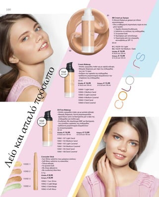 100
10061-107 Light Sand
10061-102 Medium Sand
10061-103 Light Caramel
10061-104 Medium Caramel
10061-105 Dark Sand
10061-106 Dark Caramel
30 ml
Ελλάδα: € 16,99 	 Κύπρος: € 15,99
(€ 56,63 ανά 100 ml) 	 (€ 53,30 ανά 100 ml)
100
01 | 10229-101 Light
02 | 10229-102 Medium / Dark
Ελλάδα: € 16,99
(€ 56,63 ανά 100 ml)
Κύπρος: € 15,99
(€ 53,30 ανά 100 ml)
30 ml
10060-1 Light Sand
10060-2 Medium Sand
10060-3 Light Caramel
10060-4 Medium Caramel
10060-5 Dark Sand
10060-6 Dark Caramel
10062-1 Sun Shine
10062-2 Light Beige
10062-3 Dark Beige
10062-4 Soft Moss
30 ml
Ελλάδα: € 16,99 	 Κύπρος: € 15,99
(€ 56,63 ανά 100 ml) 	 (€ 53,30 ανά 100 ml)
Λείοκαιαπαλόπρόσωπο
BB Cream με Χρώμα
Η ιδανική Κρέμα με χρώμα για τέλεια
αποτελέσματα
• Όλη η καθημερινή περιποίηση τώρα σε ένα
μόνο προϊόν
	 1. Χαρίζει πλούσια Ενυδάτωση
	 2. Καλύπτει τις ατέλειες της επιδερμίδας
	 3. Για φυσικό look
	 4. Προσφέρει ματ αποτέλεσμα
	 5. Προστασία από την υπεριώδη
ακτινοβολία με SPF 15
Cream Makeup
• Απαλό, κρεμώδες make-up με υψηλή κάλυψη
• Μακράς διάρκειας ματ όψη της επιδερμίδας
έως και 12 ώρες
• Αυξάνει την υγρασία της επιδερμίδας
• Ιριδίζοντα μικροστοιχεία εξομαλύνουν την
επιφάνεια της επιδερμίδας
TOP
SELLER!
TOP
SELLER!
Oil Free Makeup
• Απαλό, κρεμώδες make-up με μεσαία κάλυψη
• Μακράς διάρκειας: Λεπτά μικροσωματίδια
φροντίζουν ώστε να διατηρείται ματ η όψη της
επιδερμίδας για πολλή ώρα
• Ενυδατικό: Με σύμπλεγμα NMF για διατήρηση
του επιπέδου υγρασίας της επιδερμίδας
• Ιριδίζοντα μικροστοιχεία εξομαλύνουν
τις ανομοιομορφίες
2,5 g
Ελλάδα: € 8,99
Κύπρος: € 8,99
Concealer Stick
• Sun Shine: καλύπτει τους μαύρους κύκλους
• Soft Moss: καλύπτει τις κοκκινίλες
• Τέλεια κάλυψη
• Για φυσικό look
• Με έλαια αβοκάντο
• Με ενυδατική Aloe Vera
 