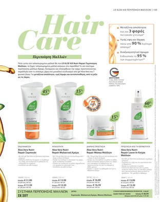 109
Aloe Vera
Aloe Vera
Aloe Vera
Aloe Vera
Το σήμα „Made in Germany“
είναι η δική μας υπόσχεση
ποιότητας, στην οποία μπορείτε
να βασιστείτε 100%.
45%
60%
15%
15%
20648 | 200 ml
Ελλάδα: € 11,99
(€ 6,00 ανά 100 ml)
Κύπρος: € 11,59
(€ 5,80 ανά 100 ml)
20649 | 200 ml
Ελλάδα: € 13,99
(€ 7,00 ανά 100 ml)
Κύπρος: € 13,39
(€ 6,70 ανά 100 ml)
20730 | 200 ml
Ελλάδα: € 16,99 	
(€ 8,50 ανά 100 ml)
Κύπρος: € 16,39
(€ 8,20 ανά 100 ml)
20647 | 150 ml
Ελλάδα: € 13,99
(€ 9,33 ανά 100 ml)
Κύπρος: € 13,39
(€ 8,93 ανά 100 ml)
20763   ΣΥΝΟΛΟ ΜΕΜΟΝΩΜΕΝΩΝ ΠΡΟΪΟΝΤΩΝ € 42,97
ΕΙΔΙΚΗ ΤΙΜΗ ΣΕΤ ΜΟΝΟ  Ελλάδα: € 38,99
 Κύπρος από € 41,37 μόνο € 37,49
LR ALOE VIA ΠΕΡΙΠΟΙΗΣΗ ΜΑΛΛΙΩΝ
*
**
Πείτε αντίο στα ταλαιπωρημένα μαλλιά! Με την LR ALOE VIA Nutri-Repair Περιποίηση
Μαλλιών, τα ξηρά, ταλαιπωρημένα μαλλιά ανήκουν στο παρελθόν! Το νέο σύστημα
περιποίησης μαλλιών θρέφει, δυναμώνει και επανορθώνει την τρίχα, προστατεύοντας
παράλληλα από το σπάσιμο, χάρη στο μοναδικό συνδυασμό από gel Aloe Vera και 7
φυσικά έλαια. Για μεταξένια απαλότητα, υγιή λάμψη και αυτοπεποίθηση, από τη ρίζα
ως τις άκρες.
Περιποίηση Μαλλιών
με
τη
συνδυασμένη
χρήση
του
Σαμπουάν,
της
Μαλακτικής
Κρέμας
και
της
Μάσκας
Μαλλιών.
Σύμφωνα
με
τα
αποτελέσματα
των
βιοφυσικών
μετρήσεων
ανθεκτικότητας
και
ικανότητας
αντίστασης
της
νωπής
τρίχας
στο
σπάσιμο
κατά
το
χτένισμα,
σε
σύγκριση
με
τη
χρήση
ενός
ουδέτερου
σαμπουάν.
Οι
μετρήσεις
έγιναν
από
την
proDERM
τον
Ιανουάριο
του
2018.
Σύμφωνα
με
έρευνα
που
διεξήχθη
από
το
Ινστιτούτο
Dermatest
σε
40
άτομα
το
Δεκέμβριο
του
2017
ΣΥΣΤΗΜΑ ΠΕΡΙΠΟΙΗΣΗΣ ΜΑΛΛΙΩΝ
ΣΕ ΣΕΤ
ΕΝΔΥΝΑΜΩΣΗ ΑΠΑΛΟΤΗΤΑ ΔΙΑΡΚΗΣ ΠΡΟΣΤΑΣΙΑ ΠΡΟΣΤΑΣΙΑ ΑΠΟ ΤΗ ΘΕΡΜΟΤΗΤΑ
Μεταξένια απαλότητα:
έως και 3 φορές
πιο εύκολο χτένισμα*
Υγιής όψη και λάμψη:
πάνω από 90 % λιγότερο
σπάσιμο*
Αναζωογονητικό άρωμα:
Ενθουσίασε το 95 %
των συμμετεχόντων**
Aloe Vera Nutri-
Repair Σαμπουάν
• 
Με 45% gel Aloe Vera και βιολογικό εκχύλισμα
μπαμπού
• 
Καθαρίζει απαλά και δυναμώνει το περίβλημα
της τρίχας, ενώ ενυδατώνει τα μαλλιά και την
επιδερμίδα του κεφαλιού
• 
Κατάλληλο για κάθε λούσιμο
Aloe Vera Nutri-
Repair Μαλακτική Κρέμα
• 
Με 15% gel Aloe Vera και ένα σύμπλεγμα από 7
έλαια, το Nutri-Oil-Repair
• 
Θρέφει και αναδομεί το εσωτερικό της τρίχας,
χωρίς να βαραίνει τα μαλλιά
• 
Λειαίνει και ενυδατώνει τα μαλλιά, σφραγίζοντας
την υγρασία στο εσωτερικό τους
• Κατάλληλη για κάθε λούσιμο
Aloe Vera Nutri-
Repair Μάσκα Μαλλιών
• 
Με 15% gel Aloe Vera και ένα σύμπλεγμα από
7 έλαια, το Nutri-Oil-Repair
• 
Θρέφει και επανορθώνει τα μαλλιά σε βάθος,
κλείνει και λειαίνει άμεσα τα λέπια της τρίχας,
ενώ επαναφέρει τη σταθερότητα της,
προστατεύοντας την από το σπάσιμο σε
βάθος χρόνου
• 
Χρήση 1-2 φορές την εβδομάδα αντί για τη
Μαλακτική Κρέμα
Aloe Vera Nutri-
Repair Leave-In Κούρα
Μαλλιών
• 
Με 60% gel Aloe Vera και βιολογικό εκχύλισμα
μπαμπού
• 
Περικλείει την τρίχα και την προστατεύει από
τη θερμότητα
• 
Θρέφει και ενυδατώνει τα μαλλιά
• 
Ενδείκνυται ιδιαίτερα πριν από τη χρήση
συσκευών styling, όπως το πιστολάκι μαλλιών
και η ισιωτική συσκευή, αλλά και όποτε το
χρειάζεστε – δεν χρειάζεται ξέβγαλμα
Σαμπουάν, Μαλακτική Κρέμα, Μάσκα Μαλλιών
 