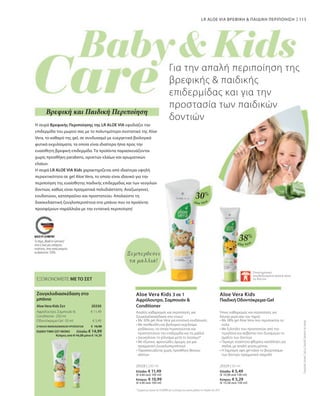 115
Aloe Vera
Aloe Vera
Το σήμα „Made in Germany“
είναι η δική μας υπόσχεση
ποιότητας, στην οποία μπορείτε
να βασιστείτε 100%.
€ 11,49
€ 5,49
20330
20328 | 250 ml
Ελλάδα: € 11,49
(€ 4,60 ανά 100 ml)
Κύπρος: € 10,99
(€ 4,40 ανά 100 ml)
20329 | 50 ml
Ελλάδα: € 5,49
(€ 10,98 ανά 100 ml)
Κύπρος: € 5,29
(€ 10,58 ανά 100 ml)
30%
38%
ΣΥΝΟΛΟ ΜΕΜΟΝΩΜΕΝΩΝ ΠΡΟΪΟΝΤΩΝ € 16,98
ΕΙΔΙΚΗ ΤΙΜΗ ΣΕΤ ΜΟΝΟ  Ελλάδα: € 14,99
 Κύπρος από € 16,28 μόνο € 14,39
Ζουγκλοδιασκέδαση στο
μπάνιο
Aloe Vera Kids Σετ
Αφρόλουτρο, Σαμπουάν 
Conditioner · 250 ml
Οδοντόκρεμα-Gel · 50 ml
ΕΞΟΙΚΟΝΟΜΕΙΤΕ ΜΕ ΤΟ ΣΕΤ
LR ALOE VIA ΒΡΕΦΙΚΗ  ΠΑΙΔΙΚΗ ΠΕΡΙΠΟΙΗΣΗ
Συγκριτικές
Λιανικές
Τιμές
με
Ομοειδή
Προϊόντα
της
Αγοράς
Η σειρά Βρεφικής Περιποίησης της LR ALOE VIA εφοδιάζει την
επιδερμίδα του μωρού σας με το πολυτιμότερο συστατικό της Aloe
Vera, το καθαρό της gel, σε συνδυασμό με ευεργετικά βιολογικά
φυτικά εκχυλίσματα, τα οποία είναι ιδιαίτερα ήπια προς την
ευαίσθητη βρεφική επιδερμίδα. Τα προϊόντα παρασκευάζονται
χωρίς προσθήκη parabens, ορυκτών ελαίων και αρωματικών
ελαίων.
Η σειρά LR ALOE VIA Kids χαρακτηρίζεται από ιδιαίτερα υψηλή
περιεκτικότητα σε gel Aloe Vera, το οποίο είναι ιδανικό για την
περιποίηση της ευαίσθητης παιδικής επιδερμίδας και των νεογιλών
δοντιών, καθώς είναι πραγματικά πολυδιάστατη: Αναζωογονεί,
ενυδατώνει, καταπραΰνει και προστατεύει. Απολαύστε τη
διασκεδαστική ζουγλοπεριπέτεια στο μπάνιο που τα προϊόντα
προσφέρουν παράλληλα με την εντατική περιποίηση!
Για την απαλή περιποίηση της
βρεφικής  παιδικής
επιδερμίδας και για την
προστασία των παιδικών
δοντιών
Βρεφική και Παιδική Περιποίηση
Ξεμπερδεύει
τα μαλλιά!
Επιστημονικά
αποδεδειγμένα φιλική προς
τα δόντια
Απαλός καθαρισμός και περιποίηση, για
ζουγκλοδιασκέδαση στο ντους!
Aloe Vera Kids 3 σε 1
Αφρόλουτρο, Σαμπουάν 
Conditioner  
Ήπιος καθαρισμός και περιποίηση, για
δόντια γερά σαν του τίγρη!
Aloe Vera Kids
Παιδική Οδοντόκρεμα-Gel
 
* Σύμφωνα με έρευνα της ProDERM για το χτένισμα των νωπών μαλλιών τον Απρίλιο του 2019
• 
Με 30% gel Aloe Vera για εντατική ενυδάτωση
• 
Με πανθενόλη και βιολογικό εκχύλισμα
ροδάκινου, τα οποία περιποιούνται και
προστατεύουν την επιδερμίδα και τα μαλλιά
• 
Διευκολύνει το χτένισμα μετά το λούσιμο*
• 
Με εξωτικό, φρουτώδες άρωμα, για μια
πραγματική ζουγκλοπεριπέτεια!
• 
Παρασκευάζεται χωρίς προσθήκη θειικών
αλάτων
• 
Με 38% gel Aloe Vera που περιποιείται τα
ούλα
• 
Με ξυλιτόλη που προστατεύει από την
τερηδόνα και ασβέστιο που δυναμώνει το
σμάλτο των δοντιών
• 
Περιέχει ποσότητα φθορίου κατάλληλη για
παιδιά, με απαλή γεύση μέντας
• 
Η λαμπερή υφή gel κάνει το βούρτσισμα
των δοντιών πραγματικό παιχνίδι!
 