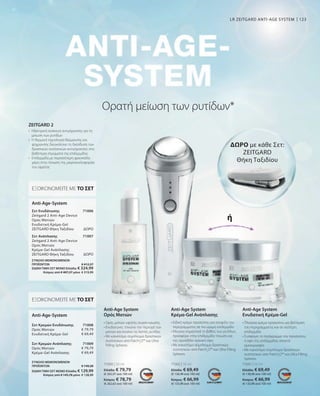 123
71000 | 30 ml
Ελλάδα: € 79,79
(€ 265,97 ανά 100 ml)
Κύπρος: € 78,79
(€ 262,63 ανά 100 ml)
71002 | 50 ml
Ελλάδα: € 69,49
(€ 138,98 ανά 100 ml)
Κύπρος: € 66,99
(€ 133,98 ανά 100 ml)
71001 | 50 ml
Ελλάδα: € 69,49
(€ 138,98 ανά 100 ml)
Κύπρος: € 66,99
(€ 133,98 ανά 100 ml)
€ 79,79
€ 69,49
€ 79,79
€ 69,49
ΣΥΝΟΛΟ ΜΕΜΟΝΩΜΕΝΩΝ
ΠΡΟΪΟΝΤΩΝ € 149,28
ΕΙΔΙΚΗ ΤΙΜΗ ΣΕΤ ΜΟΝΟΕλλάδα: € 129,99
 Κύπρος από € 145,78 μόνο € 128,99
71006
71007
ΣΥΝΟΛΟ ΜΕΜΟΝΩΜΕΝΩΝ
ΠΡΟΪΟΝΤΩΝ € 412,27
ΕΙΔΙΚΗ ΤΙΜΗ ΣΕΤ ΜΟΝΟΕλλάδα: € 324,99
 Κύπρος από € 407,27 μόνο € 319,99
ΔΩΡΟ
ΔΩΡΟ
71008
71009
Ορατή μείωση των ρυτίδων*
• 
Ορός ματιών υψηλής συγκέντρωσης
• 
Ενυδατώνει, τονώνει την περιοχή των
ματιών και λειαίνει τις λεπτές ρυτίδες
• 
Με καινοτόμο σύμπλεγμα δραστικών
συστατικών από PatcH2
O™ και Ultra
Filling Spheres
• 
Ειδική κρέμα προσώπου για σύσφιξη του
περιγράμματος σε πιο ώριμη επιδερμίδα
• 
Μειώνει σημαντικά το βάθος των ρυτίδων,
προσφέρει στην επιδερμίδα τόνωση και
της προσδίδει νεανική όψη
• 
Με καινοτόμο σύμπλεγμα δραστικών
συστατικών από PatcH2
O™ και Ultra Filling
Spheres
• 
Πλούσια κρέμα προσώπου για βελτίωση
του περιγράμματος και σε νεότερη
επιδερμίδα
• 
Συσφίγγει τo περίγραμμα του προσώπου,
η όψη της επιδερμίδας αποκτά
ομοιομορφία
• 
Με καινοτόμο σύμπλεγμα δραστικών
συστατικών από PatcH2
O™ και Ultra Filling
Spheres
Anti-Age System
Ορός Ματιών
Anti-Age System
Κρέμα-Gel Ανάπλασης
Anti-Age System
Ενυδατική Κρέμα-Gel
•	
Ηλεκτρική συσκευή αντιγήρανσης για τη
μείωση των ρυτίδων
•	
Η θερμική τεχνολογία θέρμανσης και
ψύχρανσης διευκολύνει τη διείσδυση των
δραστικών συστατικών αντιγήρανσης στα
βαθύτερα στρώματα της επιδερμίδας
•	
Επιδερμίδα με περισσότερη φρεσκάδα
χάρη στην τόνωση της μικροκυκλοφορίας
του αίματος
ZEITGARD 2
ΕΞΟΙΚΟΝΟΜΕΙΤΕ ΜΕ ΤΟ ΣΕΤ
Σετ Ενυδάτωσης
Zeitgard 2 Anti-Age Device
Ορός Ματιών
Ενυδατική Κρέμα-Gel
ZEITGARD Θήκη Ταξιδίου
Σετ Ανάπλασης	
Zeitgard 2 Anti-Age Device
Ορός Ματιών
Κρέμα-Gel Ανάπλασης
ZEITGARD Θήκη Ταξιδίου	
Anti-Age-System
ΕΞΟΙΚΟΝΟΜΕΙΤΕ ΜΕ ΤΟ ΣΕΤ
Σετ Κρεμών Ενυδάτωσης
Ορός Ματιών
Ενυδατική Κρέμα-Gel
Σετ Κρεμών Ανάπλασης
Ορός Ματιών
Κρέμα-Gel Ανάπλασης
Anti-Age-System
ΔΩΡΟ με κάθε Σετ:
ZEITGARD
Θήκη Ταξιδίου
ή
LR ZEITGARD ANTI-AGE SYSTEM
 