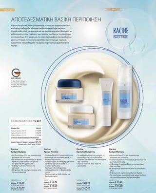 28500 | 50 ml
Ελλάδα: € 13,69
(€ 27,38 ανά 100 ml)
Κύπρος: € 13,69
(€ 27,38 ανά 100 ml)
28501 | 50 ml
Ελλάδα: € 16,79
(€ 33,58 ανά 100 ml)
Κύπρος: € 15,69
(€ 31,38 ανά 100 ml)
28504 | 30 ml
Ελλάδα: € 28,49
(€ 94,97 ανά 100 ml)
Κύπρος: € 27,29
(€ 90,97 ανά 100 ml)
28502 | 15 ml
Ελλάδα: € 11,49
(€ 76,60 ανά 100 ml)
Κύπρος: € 11,49
(€ 76,60 ανά 100 ml)
€ 13,69
€ 16,79
€ 11,49
ΣΥΝΟΛΟ ΜΕΜΟΝΩΜΕΝΩΝ ΠΡΟΪΟΝΤΩΝ
 € 41,97
ΕΙΔΙΚΗ ΤΙΜΗ ΣΕΤ ΜΟΝΟ  Ελλάδα: € 37,79
 Κύπρος από € 40,87 μόνο € 36,69
28503 
Η αποτελεσματική βασική περιποίηση προσφέρει στην κουρασμένη
και θαμπή επιδερμίδα πλούσια ενυδάτωση και έξτρα ενέργεια.
Η επιδερμίδα είναι πιο φρέσκια και πιο αναζωογονημένη! Μπορείτε να
καθυστερήσετε την εμφάνιση των πρώτων ρυτίδων με το σύμπλεγμα
από συνένζυμο Q10 και φύκια, το οποίο προλαμβάνει τα σημάδια του
χρόνου. Η σειρά περιποίησης εφοδιάζει τα κύτταρα με ενέργεια:
ενεργοποιεί την επιδερμίδα και χαρίζει περισσότερη φρεσκάδα και
λάμψη.
ΑΠΟΤΕΛΕΣΜΑΤΙΚΗ ΒΑΣΙΚΗ ΠΕΡΙΠΟΙΗΣΗ
ΕΞΟΙΚΟΝΟΜΕΙΤΕ ΜΕ ΤΟ ΣΕΤ
Racine Σετ
Κρέμα Ημέρας 50 ml
Κρέμα Νυκτός 50 ml
Κρέμα Ματιών 15 ml
• 
Με Συνένζυμο Q10 για περισσότερη
ενέργεια στα κύτταρα
• 
Το σύμπλεγμα περιποίησης με φύκια
εφοδιάζει την επιδερμίδα με την
ενυδάτωση που χρειάζεται
• 
Η βιταμίνη Ε προστατεύει τα
κύτταρα
• 
Με φίλτρο UV που προστατεύει από
τη φωτογήρανση
Racine
Κρέμα Ημέρας
• 
Το συνένζυμο Q10 υποστηρίζει την
ανάπλαση των κυττάρων κατά τη
διάρκεια της νύχτας
• 
Το σύμπλεγμα περιποίησης με φύκια
εφοδιάζει την επιδερμίδα με
μεταλλικά στοιχεία
• 
Η βιταμίνη Ε αναδομεί την
επιδερμίδα κατά τη διάρκεια της
νύχτας
• 
Πλούσια υφή με λάδι Jojoba και
βούτυρο καριτέ
Racine
Κρέμα Νυκτός
• 
Το καθαρό κολλαγόνο ενισχύει τη
σφριγηλότητα της επιδερμίδας
• 
Εντατική ενυδάτωση και διατήρηση
της υγρασίας
• 
Χαρίζει νεανική, λεία όψη και
φρεσκάδα
Racine
Ορός Κολλαγόνου
• 
Με συνένζυμο Q10 για περισσότερη
ενέργεια στα κύτταρα
• 
Αποτελεσματικός συνδυασμός βιταμινών για
φυσική ανάπλαση:
• 
Η βιταμίνη Α προλαμβάνει το σχηματισμό
των ρυτίδων
• 
Η βιταμίνη Ε προστατεύει από τις ελεύθερες
ρίζες
• 
H βιταμίνη C έχει αντιοξειδωτική δράση
• 
To σύμπλεγμα περιποίησης με φύκια αυξάνει
τα επίπεδα υγρασίας της επιδερμίδας
Racine
Κρέμα Ματιών
Το σήμα „Made in Germany“
είναι η δική μας υπόσχεση
ποιότητας, στην οποία μπορείτε
να βασιστείτε 100%.
 