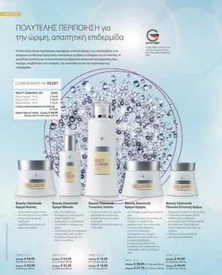 € 38,89
€ 44,99
€ 33,59
28318 | 50 ml
Ελλάδα: € 44,99
(€ 89,98 ανά 100 ml)
Κύπρος: € 43,99
(€ 87,98 ανά 100 ml)
28319 | 30 ml
Ελλάδα: € 33,59
(€ 111,97 ανά 100 ml)
Κύπρος: € 32,49
(€ 108,30 ανά 100 ml)
28302 | 125 ml
Ελλάδα: € 14,69
(€ 11,76 ανά 100 ml)
Κύπρος: € 14,69
(€ 11,76 ανά 100 ml)
28317 | 50 ml
Ελλάδα: € 38,89 (€ 77,98 ανά 100 ml)
Κύπρος: € 37,79 (€ 75,58 ανά 100 ml)
28320 | 30 ml
Ελλάδα: € 45,99
(€ 153,30 ανά 100 ml)
Κύπρος: € 44,99
(€ 149,97 ανά 100 ml)
ΣΥΝΟΛΟ ΜΕΜΟΝΩΜΕΝΩΝ ΠΡΟΪΟΝΤΩΝ
 € 117,47
ΕΙΔΙΚΗ ΤΙΜΗ ΣΕΤ ΜΟΝΟ  Ελλάδα: € 99,99
 Κύπρος από € 114,27 μόνο € 97,59
Συγκριτικές
Λιανικές
Τιμές
με
Ομοειδή
Προϊόντα
της
Αγοράς
28300 
ΠΟΛΥΤΕΛΗΣ ΠΕΡΙΠΟΙΗΣΗ για
την ώριμη, απαιτητική επιδερμίδα
Η πολυτελής σειρά περιποίησης προσφέρει εντατική θρέψη, ενώ περιλαμβάνει ένα
σύγχρονο συνδυασμό δραστικών συστατικών με βάση το διαμάντι και τα πεπτίδια. Η
μοναδική σύνθεση και τα αποτελεσματικά δραστικά συστατικά αντιγήρανσης που
περιέχει, συμβάλλουν στη σύσφιξη, την επανόρθωση και την προστασία της
επιδερμίδας.
ΕΞΟΙΚΟΝΟΜΕΙΤΕ ΜΕ ΤΟ ΣΕΤ
BEAUTY DIAMONDS ΣΕΤ
Κρέμα Ημέρας · 50 ml
Κρέμα Νυκτός · 50 ml
Κρέμα Ματιών · 30 ml
•	 Αντιρυτιδική κρέμα νυκτός
•	 Με πολύτιμα έλαια και ειδικά
	αντιρυτιδικά δραστικά
συστατικά
• 	
Συμβάλλει στη μείωση της
όψης των ρυτίδων
Beauty Diamonds
Κρέμα Νυκτός
•	
Χάρη στην ιδιαίτερα
λεπτόρρευστη, δροσερή και
απαλή συνθεσή της
ανακουφίζει και περιποιείται
την ευαίσθητη περιοχή των
ματιών
•	
Απαλλάσσει από το ενοχλητικό
πρήξιμο κάτω από τα μάτια
•	
Συμβάλλει στη μείωση της
όψης των ρυτίδων
Beauty Diamonds
Κρέμα Ματιών
•	
Τονωτική Λοσιόν που χαρίζει
φρεσκάδα και ενυδάτωση
•	
Κατάλληλη και για τη μικτή
επιδερμίδα
•	
Καθαρίζει και αναζωογονεί την
επιδερμίδα
Beauty Diamonds
Τονωτική Λοσιόν
•	
Απαλή κρέμα ημέρας με μεταξένια
υφή
•  
Μειώνει την όψη των ρυτίδων και
ενισχύει την αίσθηση της
σφριγηλότητας της επιδερμίδας
•	
Το αντιρυτιδικό δραστικό
συστατικό Detoxiquin
προλαμβάνει την πρόωρη
γήρανση και υποστηρίζει την
κυτταρική ανάπλαση
•	
Ένα καινοτόμο εξαπεπτίδιο
συμβάλλει στην προστασία της
επιδερμίδας από τις ελεύθερες
ρίζες
Beauty Diamonds
Κρέμα Ημέρας
•	 Εξαιρετικά πλούσια εντατική κρέμα
•	
Περιποιείται και χαρίζει απαλή
αίσθηση στην επιδερμίδα
•	
Συνδυασμός από λιπίδια Ceramide
και Hyaluronic Filling Spheres®
λειαίνει σημαντικά την όψη των
	ρυτίδων
•	 Πολύτιμα έλαια για αίσθηση
	 μεταξένιας απαλότητας
Beauty Diamonds
Πλούσια Εντατική Κρέμα
Το σήμα „Made in Germany“ είναι
η δική μας υπόσχεση ποιότητας,
στην οποία μπορείτε να βασιστείτε
100%.
 