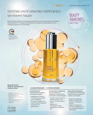 129
28314 | 30 ml
Ελλάδα: € 43,99
(€ 146,63 ανά 100 ml)
Κύπρος: € 43,99
(€ 146,63 ανά 100 ml)
LR ZEITGARD CARE-SYSTEM
ΕΝΤΑΤΙΚΗ ΑΝΤΙΓΗΡΑΝΤΙΚΗ ΠΕΡΙΠΟΙΗΣΗ
για νεανική λάμψη
Με έναν πλούσιο συνδυασμό από 6 έλαια φυσικής προέλευσης και επιλεγμένες βιταμίνες, το Beauty
Diamonds Youth Oil – Αντιγηραντικό Ενυδατικό Έλαιο αναζωογονεί την ξηρή, θαμπή και άτονη
επιδερμίδα, χαρίζοντάς της νεανική λάμψη.
•	
Θρέφει και αναζωογονεί την
επιδερμίδα, με βιταμίνες A, E και F
•	
Με πολύτιμα έλαια που
προστατεύουν από την απώλεια
υγρασίας
•	
Ο συνδυασμός από πλούσια έλαια
χαρίζει νεανική λάμψη στην
επιδερμίδα
Beauty Diamonds
Youth Oil – Αντιγηραντικό
Ενυδατικό Έλαιο
Αντιρυτιδικό έλαιο
Η ιδανική βασική περιποίηση
για λαμπερή επιδερμίδα
Τονωτικό έλαιο αντιγήρανσης
Πλούσια ενίσχυση της
καθημερινής σας περιποίησης,
για βελούδινα απαλή επιδερμίδα
Έλαιο-μάσκα αντιγήρανσης
Εντατική και πλούσια περιποίηση
αναζωογόνησης, για λείανση και
σύσφιξη της επιδερμίδας
1 ΈΛΑΙΟ ΠΡΟΣΏΠΟΥ – 3 ΤΡΌΠΟΙ ΧΡΉΣΗΣ
•	
Εφαρμόστε στο πρόσωπο
3–5 σταγόνες πρωί ή βράδυ
μετά τον καθαρισμό
•	
Στη συνέχεια, εφαρμόστε τα
προϊόντα πρωινής ή βραδινής
περιποίησης που
χρησιμοποιείτε
•	
Αναμείξτε πάνω στο χέρι σας
μερικές σταγόνες από το
έλαιο με την κρέμα ημέρας ή
νυκτός
•	Εφαρμόστε το
εμπλουτισμένο προϊόν
περιποίησης στο πρόσωπό
σας
•	Εφαρμόστε ομοιόμορφα
περίπου 10 σταγόνες στο
πρόσωπο, το λαιμό και το
ντεκολτέ
•	
Αφήστε το να δράσει για
10 λεπτά και αφαιρέστε το ή
κάντε απαλό μασάζ μέχρι να
απορροφηθεί.
Το σήμα „Made in Germany“
είναι η δική μας υπόσχεση
ποιότητας, στην οποία μπορείτε
να βασιστείτε 100%.
 