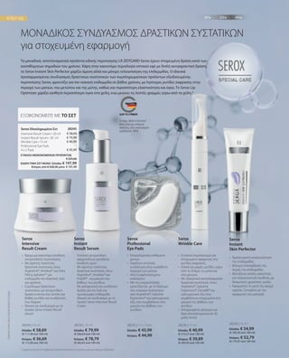 28235 | 4 x 2 Pads
Ελλάδα: € 45,99
Κύπρος: € 44,99
28236 | 15 ml
Ελλάδα: € 40,99
(€ 273,27 ανά 100 ml)
Κύπρος: € 39,89
(€ 265,93 ανά 100 ml)
28230 | 30 ml
Ελλάδα: € 79,99
(€ 266,64 ανά 100 ml)
Κύπρος: € 78,79
(€ 262,63 ανά 100 ml)
* Σύμφωνα με έρευνα που διεξήχθη από το Ινστιούτο Dermatest σε 10 γυναίκες για χρονικό διάστημα 4 εβδομάδων
28244 | 50 ml
Ελλάδα: € 58,69
(€ 117,38 ανά 100 ml)
Κύπρος: € 56,69
(€ 113,38 ανά 100 ml)
€ 58,69
€ 79,99
€ 40,99
€ 45,99
ΣΥΝΟΛΟ ΜΕΜΟΝΩΜΕΝΩΝ ΠΡΟΪΟΝΤΩΝ
 € 225,66
ΕΙΔΙΚΗ ΤΙΜΗ ΣΕΤ ΜΟΝΟ Ελλάδα: € 197,99
 Κύπρος από € 220,36 μόνο € 191,99
28250 | 30 ml
Ελλάδα: € 54,99
(€ 183,30 ανά 100 ml)
Κύπρος: € 52,79
(€ 175,97 ανά 100 ml)
ΜΟΝΑΔΙΚΟΣ ΣΥΝΔΥΑΣΜΟΣ ΔΡΑΣΤΙΚΩΝ ΣΥΣΤΑΤΙΚΩΝ
για στοχευμένη εφαρμογή
Τα μοναδικά, αποτελεσματικά προϊόντα ειδικής περιποίησης LR ZEITGARD Serox έχουν στοχευμένη δράση κατά των
ανεπιθύμητων σημαδιών του χρόνου. Χάρη στην καινοτόμο τεχνολογία οπτικού εφέ με διπλή αντιγηραντική δράση,
το Serox Instant Skin Perfector χαρίζει άμεση αλλά και μόνιμη τελειοποίηση της επιδερμίδας. Ο ιδανικά
προσαρμοσμένος συνδυασμός δραστικών συστατικών των συμπληρωματικών προϊόντων εξειδικευμένης
περιποίησης Serox, φροντίζει για πιο νεανική επιδερμίδα σε βάθος χρόνου, με λιγότερες ρυτίδες έκφρασης στην
περιοχή των ματιών, του μετώπου και της μύτης, καθώς και περισσότερη ελαστικότητα και όγκο. Το Serox Lip
Optimizer χαρίζει αισθητά περισσότερο όγκο στα χείλη, ενώ μειώνει τις λεπτές γραμμές γύρω από τα χείλη.*
Συγκριτικές
Λιανικές
Τιμές
με
Ομοειδή
Προϊόντα
της
Αγοράς
28245 
ΕΞΟΙΚΟΝΟΜΕΙΤΕ ΜΕ ΤΟ ΣΕΤ
Serox Ολοκληρωμένο Σετ
Intensive Result Cream • 
50 ml
Instant Result Serum • 
30 ml
Wrinkle Care • 
15 ml
Professional Eye Pads
4 x 2 Pads
•	Επαγγελματικά επιθέματα
ματιών
•	Χαρίζουν εντατική
ενυδάτωση στην ευαίσθητη
περιοχή των ματιών
•	Από λυοφιλοποιημένο
κολλαγόνο
•	
Mε την ενεργοποίηση
εμποτίζονται με το διάλυμα
των ενεργών συστατικών
από Argireline®, Gatuline
Expression® καιυαλουρονικό
οξύ, που συμβάλλουν στη
μείωση του βάθους των
ρυτίδων
Serox
Professional
Eye Pads
•	
Κρέμα με καινοτόμο σύνθεση
αντιρυτιδικής περιποίησης
•	
Με άριστης ποιότητας
δραστικά συστατικά, όπως
Argireline®, Ameliox® και Ultra
Filling SpheresTM
για
επιδερμίδα πιο ελαστική, λεία
και φρέσκια
•	Σύμπλεγμα δραστικών
συστατικών με αντιρυτιδική
δράση ενάντια στις λεπτές και
βαθιές ρυτίδες και ενυδάτωση
που διαρκεί
•	
Ιδανική σε συνδυασμό με το
προϊόν Serox Instant Result
Serum
Serox
Intensive
Result Cream
•	
Εντατικό συμπύκνωμα για
στοχευμένη εφαρμογή στις
ρυτίδες έκφρασης
•	
Ειδικά για μικρές ρυτίδες γύρω
από το στόμα, τα μάτια και
στο μέτωπο
•	Με εξαιρετικά αποτελεσμα­τικά
δραστικά συστατικά, όπως
Argireline®, Gatuline
Expression®, Dynalift® και
υαλουρονικό οξύ, που
συμβάλλουν στοχευμένα στη
μείωση του βάθους των
ρυτίδων
•	
Απορροφάται γρήγορα και
δρα αποτελεσματικά σε 30
μόλις λεπτά
Serox
Wrinkle Care
·	Εντατική αντιρυτιδική
φόρμουλα με μεταξένια
σύνθεση ορού
·	
Με άριστης ποιότητας
δραστικά συστατικά, όπως
Argireline®, Ameliox® και
Polylift® , για μείωση του
βάθους των ρυτίδων
·	
Με χαλαρωτική και ενυδατική
δράση για πιο λεία και
ομοιόμορφη επιδερμίδα
·	
Ιδανική σε συνδυασμό με το
προϊόν Serox Intensive Result
Cream
Serox
Instant
Result Serum
Το σήμα „Made in Germany“
είναι η δική μας υπόσχεση
ποιότητας, στην οποία μπορείτε
να βασιστείτε 100%.
•	
Άμεσα ορατή αναζωογόνηση
της επιδερμίδας
•	
Μόνιμη επανόρθωση της
δομής της επιδερμίδας
•	
Μεταξένια απαλή, καλυπτική
και τελειοποιητική σύνθεση, με
διακριτικές χρωστικές ουσίες
•	
Εφαρμόστε το μετά την κρέμα
ημέρας. Συνεχίστε με την
εφαρμογή του μακιγιάζ.
Serox
Instant
Skin Perfector
 