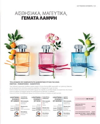 155
LIGHTNING
ESSENCE
OF ROSE
LIGHTNING
ESSENCE
OF MARINE
LIGHTNING
ESSENCE
OF AMBER
50 ml I 30330-203 50 ml I 30330-202 50 ml I 30330-201 30334
Ελλάδα: € 40,99
Κύπρος: € 39,89
Ελλάδα: € 40,99
Κύπρος: € 39,89
Ελλάδα: € 40,99
Κύπρος: € 39,89
LR ΓΥΝΑΙΚΕΙΑ ΑΡΩΜΑΤΑ |
ΑΙΣΘΗΣΙΑΚΑ, ΜΑΓΕΥΤΙΚΑ,
ΤΡΊΑ ΑΡΏΜΑΤΑ ΠΟΥ ΕΚΦΡΆΖΟΥΝ ΤΙΣ ΔΙΑΦΟΡΕΤΙΚΈΣ ΠΤΥΧΈΣ ΤΗΣ ΖΩΉΣ:
ΕΝΈΡΓΕΙΑ – ΡΟΜΑΝΤΙΣΜΌΣ – ΚΑΘΑΡΌΤΗΤΑ
ΓΕΜΑΤΑΛΑΜΨΗ
Τρεις λαμπερές αρωματικές συνθέσεις γεμάτες μαγεία: Η Emma Heming-WIllis παρουσιάζει την Lightning Collection,
με τρία αρώματα που αποπνέουν μαγεία και εκφράζουν τις διαφορετικές πτυχές της ζωής.
Essence of Rose: Ένα γοητευτικό, λουλουδάτο άρωμα που εκφράζει τη μοναδική λάμψη των ρομαντικών σας στιγμών.
Essence of Marine: Ένα φρέσκο άρωμα που αναζωογονεί και αφυπνίζει τις αισθήσεις.
Essence of Amber: Ένα αισθησιακό άρωμα που αποπνέει αστείρευτη ενέργεια και όρεξη για ζωή.
ανατολίτικο
σαγηνευτικό
Νότα κορυφής
Περγαμόντο,
Μανταρίνι
Μεσαία νότα
Ίριδα,
Άνθη πορτοκαλιάς
Νότα βάσης
Σπόροι Tonka,
Πατσουλί
λουλουδένιο,
αισθησιακό
Νότα κορυφής
Φρουτώδης
νότα,
Γιασεμί
Μεσαία νότα
Τριαντάφυλλο,
Πουδρένια νότα
Νότα βάσης
Γλυκιά νότα,
Κεχριμπάρι
φρέσκο
υδάτινο
Νότα κορυφής
Περγαμόντο,
Υδάτινη νότα
Μεσαία νότα
Κρίνος της
κοιλάδας,
Πικάντικη νότα
Νότα βάσης
Ξύλο κέδρου,
Μόσχος
Άρωμα Άρωμα Άρωμα
ΕΞΟΙΚΟΝΟΜΕΙΤΕ ΜΕ ΤΟ ΣΕΤ
Lightning Collection
Αρωματικό Σετ
Άρωμα Essence of Amber
Άρωμα Essence of Marine
Άρωμα Essence of Rose
ΣΥΝΟΛΟ ΜΕΜΟΝΩΜΕΝΩΝ ΠΡΟΪΟΝΤΩΝ 122,97 €
ΕΙΔΙΚΗ ΤΙΜΗ ΣΕΤ ΜΟΝΟ  Ελλάδα: 104,99 €
 Κύπρος από € 119,67 μόνο € 99,99
 