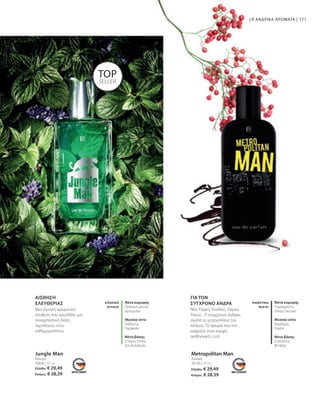 171
Jungle Man Metropolitan Man
TOP
SELLER
30630 | 50 ml 30196 | 50 ml
Ελλάδα: € 29,49
Κύπρος: € 28,39
Ελλάδα: € 29,49
Κύπρος: € 28,39
ΑΙΣΘΗΣΗ
ΕΛΕΥΘΕΡΙΑΣ
ΓΙΑ ΤΟΝ
ΣΎΓΧΡΟΝΟ ΆΝΔΡΑ
Άρωμα Άρωμα
LR ΑΝΔΡΙΚΑ ΑΡΩΜΑΤΑ |
Νότα κορυφής
Πράσινη μέντα,
Αρτεμισία
Μεσαία νότα
Λεβάντα,
Γαρίφαλο
Νότα βάσης
Σπόροι Tonka,
Σανδαλόξυλο
κλασικό
έντονο
Μια εξωτική αρωματική
σύνθεση που προσδίδει μια
συναρπαστική δόση
περιπέτειας στην
καθημερινότητα.
Νότα κορυφής
Περγαμόντο,
Πιπέρι Sezuan
Μεσαία νότα
Κάρδαμο,
Γεράνι
Νότα βάσης
Σοκολάτα,
Βετιβέρ
πικάντικο
άνετο
Νέα Υόρκη, Λονδίνο, Παρίσι,
Τόκυο... Ο σύγχρονος άνδρας
αγαπά τις μητροπόλεις του
κόσμου. Το άρωμα που τον
εκφράζει είναι κομψό,
αισθησιακό, cool.
 