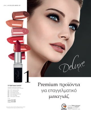 1 | 11130-1 Signature Red
2 | 11130-2 Camney Red
3 | 11130-3 Peppy Tomato
4 | 11130-4 Sensual Rosewood
5 | 11130-5 Soft Beige
6 | 11130-6 Light Chocolate
3,5 g
Ελλάδα: € 21,99
Κύπρος: € 21,99
174 |
Το σήμα Made in Germany
είναι η δική μας υπόσχεση
ποιότητας, στην οποία
μπορείτε να βασιστείτε 100%.
Premium προϊόντα
για επαγγελματικό
μακιγιάζ
Ισχύει για όλα τα προϊόντα LR DELUXE: Διαθέσιμα όσο διαρκεί το απόθεμα.
* Το συγκεκριμένο προϊόν δεν φέρει το σήμα Made in Germany.
 
01 High Impact Lipstick*
Κρεμώδης, απαλή υφή για μοναδικό
χρωματικό αποτέλεσμα μεγάλης διάρκειας
LR DELUXE MAKE-UP
 