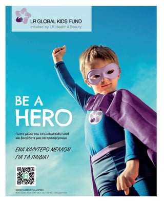 IBAN: DE30 4008 0040 0621 3431 00 BIC: DRESDEFF400
ΕΝΑ ΚΑΛΥΤΕΡΟ ΜΕΛΛΟΝ
ΓΙΑ ΤΑ ΠΑΙΔΙΑ!
Γίνετε μέλος του LR Global Kids Fund
και βοηθήστε μας να προσφέρουμε
ΛΟΓΑΡΙΑΣΜΌΣ ΓΙΑ ΔΩΡΕΈΣ
 