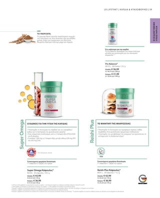 Ελλάδα: € 42,99
(€ 282,83 ανά 100 g)
Κύπρος: € 36,99
(€ 243,36 ανά 100 g)
Ελλάδα: € 43,99
(€ 44,30 ανά 100 g)
Κύπρος: € 36,99
(€ 37,25 ανά 100 g)
Ελλάδα: € 36,99
(€ 146,79 ανά 1000 g)
Κύπρος: € 31,99
(€ 126,94 ανά 1000 g)
80338 | 80331 |
80102 |
39
360 δισκία / 252 g
30 κάψουλες / 15,2 g
60 κάψουλες / 99,3 g
Το μανιτάρι Reishi αποτελεί αναπόσπαστο κομμάτι
του πολιτισμού της Άπω Ανατολής εδώ και χιλιάδες
χρόνια. Λόγω των ευεργετικών του ιδιοτήτων,
θεωρείται ιδιαίτερα πολύτιμο μέχρι και σήμερα.
VEGAN
Super Omega Κάψουλες*
LR LIFETAKT | ΚΑΡΔΙΑ  ΚΥΚΛΟΦΟΡΙΚΟ |
Ε
Ξ
Ε
Ι
Δ
Ι
Κ
Ε
Υ
Μ
Ε
Ν
Η
Υ
Π
Ο
Σ
Τ
Η
Ρ
Ι
Ξ
Η
ΤΟ ΓΝΩΡΙΖΑΤΕ;
Pro Balance*
Ό,τι καλύτερο για την καρδιά
Το Pro Balance προσφέρει στο σώμα πολύτιμα
μέταλλα και ιχνοστοιχεία για την εσωτερική
ισορροπία.10
Reishi Plus Κάψουλες*
Συνιστώμενη ημερήσια δοσολογία:
• 1 κάψουλα x 1 φορά την ημέρα
• Υποστηρίζει τη λειτουργία των αιμοφόρων αγγείων, καθώς
συμβάλλει στον φυσιολογικό σχηματισμό κολλαγόνου7
• Υποστηρίζει τον μεταβολισμό της ενέργειας8
και προστατεύει τα
κύτταρα από το οξειδωτικό στρες9
ΤΟ ΜΑΝΙΤΑΡΙ ΤΗΣ ΜΑΚΡΟΖΩΙΑΣ
Συνιστώμενη ημερήσια δοσολογία:
• 1 κάψουλα x 3 φορές την ημέρα
• Υποστηρίζει τη λειτουργία της καρδιάς2
και του εγκεφάλου3,
καθώς και τη διατήρηση της φυσιολογικής όρασης4
• Ένας εξαιρετικός συνδυασμός από ω-3 λιπαρά οξέα EPA  DHA
και β-γλυκάνη
• Συνολικά 1260 mg ω-3 λιπαρά οξέα: μεταξύ άλλων 630 mg EPA
και 420 mg DHA
Ο ΕΙΔΙΚΟΣ ΓΙΑ ΤΗΝ ΥΓΕΙΑ ΤΗΣ ΚΑΡΔΙΑΣ
Από βιώσιμη αλιεία
4 Τ
ο EPA και το DHA συμβάλλουν στη φυσιολογική λειτουργία της καρδιάς. Γι' αυτό θεωρείται απαραίτητη η καθημερινή πρόσληψη τουλάχιστον 250mg EPA και DHA.
5 Τ
ο DHA συμβάλλει στη διατήρηση της φυσιολογικής λειτουργίας του εγκεφάλου. 6
Το DHA συμβάλλει στη διατήρηση της φυσιολογικής όρασης.
7
Η βιταμίνη C συμβάλλει στον φυσιολογικό σχηματισμό του κολλαγόνου για τη φυσιολογική λειτουργία των αιμοφόρων αγγείων, των οστών, των χόνδρων, του δέρματος και των δοντιών.
8
Η βιταμίνη C συμβάλλει στη φυσιολογική λειτουργία των μεταβολικών διεργασιών που αποσκοπούν στην παραγωγή ενέργειας.
9
Η βιταμίνη C συμβάλλει στην προστασία των κυττάρων από το οξειδωτικό στρες και στη μείωση της αίσθησης κόπωσης και εξάντλησης. 10
Το μαγνήσιο συμβάλλει στη μείωση της αίσθησης κόπωσης και εξάντλησης και στην ισορροπία των ηλεκτρολυτών.
 