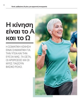 46
Οστά, αρθρώσεις  μύες: μια αρμονική συνεργασία
Η κίνηση
είναι το Α
και το Ω
Η ΣΩΜΑΤΙΚΗ ΑΣΚΗΣΗ
ΕΙΝΑΙ ΣΗΜΑΝΤΙΚΗ ΓΙΑ
ΤΗΝ ΥΓΕΙΑ ΚΑΙ ΤΗΝ
ΕΥΕΞΙΑ ΜΑΣ. ΤΑ ΟΣΤΑ,
ΟΙ ΑΡΘΡΩΣΕΙΣ ΚΑΙ ΟΙ
ΜΥΕΣ ΠΑΙΖΟΥΝ
ΒΑΣΙΚΟ ΡΟΛΟ.
 