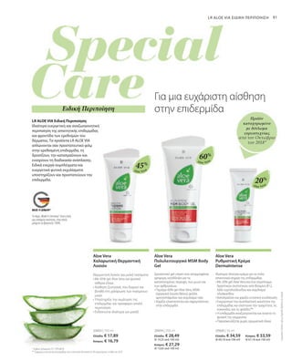 91
Aloe Vera
Aloe Vera
Aloe Vera
Ειδική Περιποίηση
20603 | 100 ml
Ελλάδα: € 17,89
Κύπρος: € 16,79
20604 | 200 ml
Ελλάδα: € 28,49
(€ 14,25 ανά 100 ml)
Κύπρος: € 27,29
(€ 13,65 ανά 100 ml)
20606 | 50 ml
Ελλάδα: € 34,59 	 Κύπρος: € 33,59
(€ 69,18 ανά 100 ml) 	 (€ 67,18 ανά 100 ml)
45%
60%
20%
Θερμαντική λοσιόν για μυϊκά πιασίματα
• 
Με 45% gel Aloe Vera και φυσικά
αιθέρια έλαια
• 
Αίσθηση ζεστασιάς που διαρκεί και
βοηθά στη χαλάρωση των πιασμένων
μυών
• 
Υποστηρίζει την αιμάτωση της
επιδερμίδας και προσφέρει απαλή
περιποίηση
• 
Ενδείκνυται ιδιαίτερα για μασάζ
* Αριθμός Διπλώματος EP 2 399 648 B1
** Σύμφωνα με έρευνα που διενεργήθηκε από το Ινστιτούτο Dermatest σε 20 συμμετέχοντες το Μάιο του 2010
Συγκριτικές
Λιανικές
Τιμές
με
Ομοειδή
Προϊόντα
της
Αγοράς
Aloe Vera
Χαλαρωτική Θερμαντική
Λοσιόν
Aloe Vera
Πολυλειτουργικό MSM Body
Gel
Δροσιστικό gel cream που απορροφάται
γρήγορα, κατάλληλο για τις
καταπονημένες περιοχές των μυών και
των αρθρώσεων.
• 
Περιέχει 60% gel Aloe Vera, MSM
(οργανική ένωση θείου), φύλλα
αρκτοστάφυλου και εκχύλισμα ιτιάς
• 
Χαρίζει ελαστικότητα και σφριγηλότητα
στην επιδερμίδα
Aloe Vera
Ρυθμιστική Κρέμα
DermaIntense
Ιδιαίτερα πλούσια κρέμα για τα πολύ
απαιτητικά σημεία της επιδερμίδας
• 
Με 20% gel Aloe Vera και ένα σύμπλεγμα
δραστικών συστατικών από Βιταμίνη Β12,
λάδι νυχτολούλουδου και εκχύλισμα
οξυάκανθου
• 
Καταπραΰνει και χαρίζει εντατική ενυδάτωση
• 
Ενεργοποιεί την αναπλαστική ικανότητα της
επιδερμίδας και ελαττώνει την τραχύτητα, τις
κοκκινίλες και τις φολίδες**
• 
Η επιδερμίδα αναζωογονείται και ανακτά τη
φυσική της ισορροπία
• 
Παρασκευάζεται χωρίς αρωματικά έλαια
Το σήμα „Made in Germany“ είναι η δική
μας υπόσχεση ποιότητας, στην οποία
μπορείτε να βασιστείτε 100%.
Προϊόν
κατοχυρωμένο
με δίπλωμα
ευρεσιτεχνίας
από τον Οκτώβριο
του 2018*
LR ALOE VIA ΕΙΔΙΚΗ ΠΕΡΙΠΟΙΗΣΗ
LR ALOE VIA Ειδική Περιποίηση
Ιδιαίτερα ευεργετική και αναζωογονητική
περιποίηση της απαιτητικής επιδερμίδας
και φροντίδα των ερεθισμών του
δέρματος. Τα προϊόντα LR ALOE VIA
απλώνονται σαν προστατευτικό φιλμ
στην ερεθισμένη επιδερμίδα, τη
δροσίζουν, την καταπραΰνουν και
ενισχύουν τη διαδικασία ανάπλασης.
Ειδικά ενεργά συμπλέγματα και
ευεργετικά φυτικά εκχυλίσματα
υποστηρίζουν και προστατεύουν την
επιδερμίδα.
Για μια ευχάριστη αίσθηση
στην επιδερμίδα
 