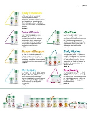 ΚΑΘΗΜΕΡΙΝΗ ΠΡΟΣΛΗΨΗ
ΘΡΕΠΤΙΚΩΝ ΣΤΟΙΧΕΙΩΝ – για να
προσφέρετε πάντα στον οργανισμό σας και
στην οικογένειά σας τα σημαντικότερα
θρεπτικά στοιχεία, ακόμα κι αν δεν έχετε
χρόνο για να ακολουθείτε μια ισορροπημένη
διατροφή.
Σελίδα 12
ΥΨΗΛΕΣ ΕΠΙΔΟΣΕΙΣ ΣΕ ΚΑΘΕ
ΠΕΡΙΣΤΑΣΗ – για την καλύτερη δυνατή
υποστήριξη όταν βρίσκεστε υπό πίεση:
αντιμετωπίστε όλες τις δυσκολίες της
απαιτητικής εργασίας, της ταραχώδους
οικογενειακής ζωής ή της δραστήριας
ψυχαγωγικής δραστηριότητας.
Σελίδα 18
ΥΠΟΣΤΗΡΙΞΗ ΣΕ ΚΑΘΕ ΕΠΟΧΗ –
κυρίως όταν βρίσκεστε καθημερινά σε
εξωτερικούς χώρους, με αποτέλεσμα να
εκτίθεστε σε διαφορετικές καιρικές συνθήκες.
Η κατάλληλη υποστήριξη για την ευεξία σας.
Σελίδα 30
ΕΛΕΥΘΕΡΙΑ ΚΙΝΗΣΕΩΝ ΣΕ ΟΛΕΣ ΤΙΣ
ΠΕΡΙΣΤΑΣΕΙΣ ΤΗΣ ΖΩΗΣ – διατηρήστε
την ευελιξία σας μακροπρόθεσμα και
διαχειριστείτε χωρίς κόπο τις προκλήσεις της
καθημερινότητας. Ακολουθήστε τα σχέδιά
σας και απολαύστε την ελευθερία των
κινήσεών σας.
Σελίδα 42
ΖΩΝΤΑΝΙΑ ΣΕ ΚΑΘΕ ΗΛΙΚΙΑ –
για την υποστήριξη που χρειάζεται ο
οργανισμός σας για να διατηρήσει την υγεία
και τη ζωντάνια του σε πραγματικές
συνθήκες έντονης καθημερινότητας. Μην
αφήνετε τίποτα να φρενάρει τις πολλές και
διαφορετικές δραστηριότητες σας.
Σελίδα 24
ΒΗΜΑ-ΒΗΜΑ ΠΡΟΣ ΤΟ ΙΔΑΝΙΚΟ
ΒΑΡΟΣ – προσφέρουμε στον οργανισμό
σας όλα όσα χρειάζεται στην πορεία προς
την επιθυμητή σιλουέτα. Για να επιτύχετε
τους στόχους σας εύκολα και γρήγορα, να
βελτιώσετε την εμφάνισή σας και να
αποκτήσετε ευεξία.
Σελίδα 36
11LR LIFETAKT
ΝΕΑΝΙΚΗ ΟΜΟΡΦΙΑ ΓΙΑ ΟΛΟ ΤΟ
ΣΩΜΑ - όποια κι αν είναι η ηλικία σας. Για
την ολοκληρωμένη διαχείριση της ομορφιάς
σας εσωτερικά και εξωτερικά, η λύση True
Beauty δρα σε βάθος, για εκτυφλωτική
ομορφιά που διαρκεί.
Σελίδα 48
 