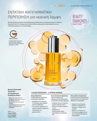 111
28314 | 30 ml
Ελλάδα: € 43,99
(€ 146,63 ανά 100 ml)
Κύπρος: € 43,99
(€ 146,63 ανά 100 ml)
LR ZEITGARD CARE-SYSTEM
ΕΝΤΑΤΙΚΗ ΑΝΤΙΓΗΡΑΝΤΙΚΗ
ΠΕΡΙΠΟΙΗΣΗ για νεανική λάμψη
Με έναν πλούσιο συνδυασμό από 6 έλαια φυσικής προέλευσης και επιλεγμένες βιταμίνες, το Beauty
Diamonds Youth Oil - Αντιγηραντικό Ενυδατικό Έλαιο αναζωογονεί την ξηρή, θαμπή και άτονη
επιδερμίδα, χαρίζοντάς της νεανική λάμψη.
•	Θρέφει και αναζωογονεί την
επιδερμίδα, με βιταμίνες A, E και F
•	Με πολύτιμα έλαια που
προστατεύουν από την απώλεια
υγρασίας
•	Ο συνδυασμός από πλούσια έλαια
χαρίζει νεανική λάμψη στην
επιδερμίδα
Beauty Diamonds
Youth Oil –
Αντιγηραντικό
Ενυδατικό Έλαιο Αντιρυτιδικό έλαιο
Η ιδανική βασική περιποίηση
για λαμπερή επιδερμίδα
Τονωτικό έλαιο αντιγήρανσης
Πλούσια ενίσχυση της
καθημερινής σας περιποίησης,
για βελούδινα απαλή επιδερμίδα
Έλαιο-μάσκα αντιγήρανσης
Εντατική και πλούσια περιποίηση
αναζωογόνησης, για λείανση και
σύσφιξη της επιδερμίδας
1 ΈΛΑΙΟ ΠΡΟΣΏΠΟΥ – 3 ΤΡΌΠΟΙ ΧΡΉΣΗΣ
•	Εφαρμόστε στο πρόσωπο
3–5 σταγόνες πρωί ή βράδυ
μετά τον καθαρισμό
•	Στη συνέχεια, εφαρμόστε τα
προϊόντα πρωινής ή βραδινής
περιποίησης που
χρησιμοποιείτε
•	Αναμείξτε πάνω στο χέρι σας
μερικές σταγόνες από το
έλαιο με την κρέμα ημέρας ή
νυκτός
•	Εφαρμόστε το
εμπλουτισμένο προϊόν
περιποίησης στο πρόσωπό
σας
•	Εφαρμόστε ομοιόμορφα
περίπου 10 σταγόνες στο
πρόσωπο, το λαιμό και το
ντεκολτέ
•	Αφήστε το να δράσει για
10 λεπτά και αφαιρέστε το ή
κάντε απαλό μασάζ μέχρι να
απορροφηθεί.
Το σήμα„Made in Germany“
είναι η δική μας υπόσχεση
ποιότητας, στην οποία μπορείτε
να βασιστείτε 100%.
 
