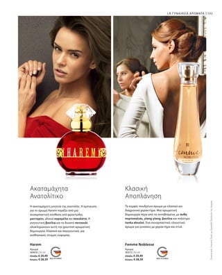 30404 | 50 ml
Ελλάδα: € 29,49
Κύπρος: € 28,39
30372 | 50 ml
Ελλάδα: € 29,49
Κύπρος: € 28,39
133LR ΓΥΝΑΙΚΕΙΑ ΑΡΩΜΑΤΑ
Harem
Άρωμα
Femme Noblesse
Άρωμα
ΣυγκριτικέςΛιανικέςΤιμέςμεΟμοειδήΠροϊόντατηςΑγοράς
Ακαταμάχητα
Ανατολίτικο
Κλασική
Αποπλάνηση
Το κομψό, πουδρένιο άρωμα με κλασικό και
διαχρονικό χαρακτήρα. Μια αρωματική
δημιουργία πέρα από τα συνηθισμένα, με άνθη
πορτοκαλιάς, ylang-ylang, βανίλια και πολύτιμο
tonka absolut. Ένα συναρπαστικό, ελκυστικό
άρωμα για γυναίκες με χαρακτήρα και στυλ.
Η ακαταμάχητη γοητεία της ανατολής. Η έμπνευση
για το άρωμα Harem πηγάζει από μια
συναρπαστική σύνθεση από φρουτώδες
μανταρίνι, γλυκιά καραμέλα και σοκολάτα. Η
γοητευτική βανίλια και το δυνατό πατσουλί
ολοκληρώνουν αυτή την gourmet αρωματική
δημιουργία. Κλασικό και σαγηνευτικό, για
αισθησιακές στιγμές ευφορίας.
 