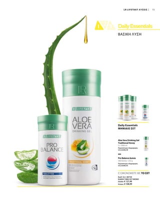 15
3 x 1000 ml
360 δισκία / 252 g
ΒΑΣΙΚΗ ΛΥΣΗ
LR LIFETAKT ΛΥΣΕΙΣ
Daily Essentials
ΜΗΝΙΑΙΟ ΣΕΤ
AloeVera Drinking Gel
Traditional Honey
Περισσότερες πληροφορίες
στη σελίδα 48
Pro Balance Δισκία
Περισσότερες πληροφορίες
στη σελίδα 65
και
ΕΞΟΙΚΟΝΟΜΕΙΤΕ ΜΕ ΤΟ ΣΕΤ
Κωδ. Σετ: 80730
ΕΙΔΙΚΗ ΤΙΜΗ ΣΕΤ ΜΟΝΟ
Ελλάδα: € 127,49
Κύπρος: € 108,99
 