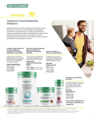 80338 | 60 Κάψουλες / 100,8 g
Ελλάδα: € 43,99
(€ 43,64 ανά 100 g)
Κύπρος: € 36,99
(€ 36,70 ανά 100 g)
80550 | 375 g
Ελλάδα: € 48,99 (€ 130,64 ανά 1000 g)
Κύπρος: € 41,99 (€ 111,97 ανά 1000 g)
80630 | 210 g
Ελλάδα: € 27,99
(€ 13,33 ανά 100 g)
Κύπρος: € 23,99
(€ 11,42 ανά 100 g)
80301 | 150 ml
Ελλάδα: € 21,99
(€ 14,66 ανά 100 ml)
Κύπρος: € 17,99
(€ 11,99 ανά 100 ml)
1
2
3
ΞΕΧΩΡΙΣΤΑ ΣΥΜΠΛΗΡΩΜΑΤΙΚΑ
ΠΡΟΪΟΝΤΑ
Η καθημερινότητά σας είναι τόσο ποικιλόμορφη, όσο θα έπρεπε να είναι η
διατροφή σας. Οι ανάγκες και τα γούστα διαφέρουν σε κάθε άνθρωπο.
Η κατανάλωση πέντε μερίδων φρούτων την ημέρα, ο εμπλουτισμός της
διατροφής με φρέσκο ψάρι και προϊόντα ολικής άλεσης είναι πολύ ευεργετικές
προτάσεις, αλλά μπορεί να μην αρέσουν όμως σε όλους. Γι’αυτό σας
παρουσιάζουμε τις εξαιρετικές λύσεις της LR LIFETAKT, οι οποίες είναι ιδανικά
προσαρμοσμένες στις προσωπικές σας ανάγκες.
Το ψάρι, οι ξηροί καρποί και
τα άλλα τρόφιμα που
περιέχουν ω-3 δεν έχουν
συχνή θέση στο μενού σας;
Αποτελεί η άσκηση σημαντικό
μέρος της ζωή σας και
χρειάζεστε περισσότερη
πρωτεΐνη;
Δεν είστε λάτρης των
προϊόντων ολικής άλεσης;
Περισσότερες πληροφορίες για
κάθε προϊόν LR LIFETAKT από
τη σελίδα 54.
16
Οι Κάψουλες Super Omega έχουν
υψηλή περιεκτικότητα σε ω-3 λιπαρά
οξέα EPA και DHA, ενώ συμβάλλουν
στη διατήρηση της φυσιολογικής
λειτουργίας της καρδιάς.1
Super Omega Κάψουλες
Το Protein Power σας προμηθεύει με
μια extra δόση πρωτεϊνών για την
υποστήριξη της μυϊκής σας μάζας2
Protein Power
Ρόφημα σε σκόνη με γεύση
βανίλια
Το Fiber Boost αποτελεί ιδανικό
συμπλήρωμα της καθημερινής σας
διατροφής, χάρη στην υψηλή του
περιεκτικότητα σε φυτικές ίνες.
Fiber Boost
Ρόφημα σε σκόνη
Το EPA και το DHA συμβάλλουν στη φυσιολογική λειτουργία της καρδιάς. Γι’ αυτόν το λόγο είναι απαραίτητη η πρόσληψη τουλάχιστον 250 mg EPA και DHA ημερησίως.
Οι πρωτεΐνες συμβάλλουν στη διατήρηση και την αύξηση της μυϊκής μάζας, καθώς και στη διατήρηση της φυσιολογικής κατάστασης των οστών.
Η βιταμίνη D συμβάλλει στη διατήρηση της φυσιολογικής κατάστασης των οστών και στη φυσιολογική λειτουργία του μυϊκού συστήματος. Η βιταμίνη Β1 (θειαμίνη) συμβάλλει
στη φυσιολογική λειτουργία των μεταβολικών διεργασιών που αποσκοπούν στην παραγωγή ενέργειας, στη φυσιολογική λειτουργία του νευρικού συστήματος και στη
φυσιολογική ψυχολογική λειτουργία.
Χρειάζεστε μια extra δόση
βιταμινών;
Το Vita Active εφοδιάζει τον οργανισμό
με 10 σημαντικές βιταμίνες3
, με μόνο
ένα κουταλάκι του γλυκού κάθε
μέρα – κατάλληλο για μικρούς και
μεγάλους.
Vita Active
Κόκκινα Φρούτα
 