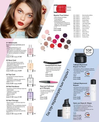 10405 | 5,5 ml
Ελλάδα: € 7,99 · Κύπρος: € 7,99
10404 | 5,5 ml
Ελλάδα: € 6,99 · Κύπρος: € 6,99
10403 | 5,5 ml
Ελλάδα: € 6,99 · Κύπρος: € 6,99
10402 | 5,5 ml
Ελλάδα: € 7,99 · Κύπρος: € 7,99
10401 | 5,5 ml
Ελλάδα: € 7,99 · Κύπρος: € 7,99
01 Billionnails
Βερνίκι εντατικής περιποίησης για τα
νύχια
• Σύμπλεγμα βιταμινών E, C  F
• Οι πρωτεΐνες και το ασβέστιο
υποστηρίζουν την ανάπτυξη των νυχιών,
προσφέρουν περιποίηση, δυναμώνουν
τα νύχια και αποτρέπουν το σπάσιμο
02 Base Coat
• Λειαίνει την επιφάνεια των νυχιών,
προετοιμάζοντάς τα ιδανικά για την
εφαρμογή του βερνικιού
• Προστατεύει τα νύχια από το κιτρίνισμα
• Για μακράς διάρκειας αποτέλεσμα
03 Top Coat
• Για λαμπερό και μακράς διάρκειας
αποτέλεσμα
• Προστατεύει το βερνίκι νυχιών από το
ξεφλούδισμα και το σπάσιμο
04 Nail Hardener
• Δυναμώνει τα λεπτά, αδύναμα νύχια που
σπάνε εύκολα
• ”Σφραγίζει”το νύχι με ένα
προστατευτικό φιλμ
• Ιδανικό ως βάση
05 Nail Therapy
• Ιδανικό για λεπτά, αδύναμα νύχια που
σπάνε εύκολα
• Η βιταμίνη  E και το εκχύλισμα μπαμπού
βελτιώνουν την ελαστικότητα και την
ανθεκτικότητα των νυχιών
• Η κερατίνη αναδομεί τα νύχια
και συμβάλλει στην υγιή τους ανάπτυξη
5,5 ml
Ελλάδα: € 6,99
Κύπρος: € 6,99
Βερνίκι True Colour
• Τέλεια κάλυψη και λάμψη
• Έντονα χρώματα,
μεγάλη διάρκεια
• Επαγγελματικό πινέλο,
που προσαρμόζεται ιδανικά στο
σχήμα των νυχιών για εφαρμογή
ακριβείας με ένα πέρασμα
01 | 10400-1 	 Marshmallow White
02 | 10400-2 	 Frosty Vanilla
03 | 10400-3 	 Ballerina Rose
04 | 10400-4 	 Sandy Beige
05 | 10400-5 	 Toffee Cream
06 | 10400-6 	 Latte Macchiato
07 | 10400-7 	 Happy Coral
08 | 10400-8 	 Pink Flamenco
09 | 10400-9 	 Foxy Fuchsia
10 | 10400-10 	 Red Kiss
11 | 10400-11 	 Black Cherry
12 | 10400-12 	 Lady Lilac
13 | 10400-13 	 Brown Truffle
14 | 10400-14 	 Smoky Grey
4526
Ελλάδα: € 3,99
Κύπρος: € 3,99
Επαγγελματική Λίμα
• Για φυσικά και τεχνητά νύχια
• Λίμα με φύλλα από κόκκους
άμμου για επαγγελματικό
μανικιούρ
823
Ελλάδα: € 3,99
Κύπρος: € 3,99
Λίμα για Γυάλισμα
με 4 Πλευρές
• Για νύχια με φυσική λάμψη
• Λειαίνει και γυαλίζει την
επιφάνεια των
νυχιών
Γιατηνπεριποίησητωννυχιών!
TOP
SELLER!
100 ml
10094
Ελλάδα: € 9,99
Κύπρος: € 8,99
Ξεβαφή Βερνικιού
Νυχιών σε Κουτί
• Απομακρύνει απλά και γρήγορα το βερνίκι
• Με φυσικό έλαιο από κουκούτσι βερίκοκου
για ενυδατική δράση
• Χωρίς ασετόν
100 ml
10095
Ελλάδα: € 6,99
Κύπρος: € 6,99
Ξεβαφή Βερνικιού
Νυχιών
• Με φυσικό έλαιο από κουκούτσι
βερίκοκου για ενυδατική δράση
• Για να ξαναγεμίσετε την Ξεβαφή
Βερνικιού σε Κουτί
• Χωρίς ασετόν
15 ml
10303
Ελλάδα: € 12,99
(€ 86,60 ανά 100 ml)
Κύπρος: € 12,99
(€ 86,60 ανά 100 ml)
Ορός για Χέρια   Νύχια
• Για απαλά χέρια και δυνατά νύχια
• Με κουκούτσι σταφυλιού, αβοκάντο,
έλαιο jojoba και βιταμίνη Ε
• Απαλή και φυσική περιποίηση για την
ευαίσθητη επιδερμίδα
 