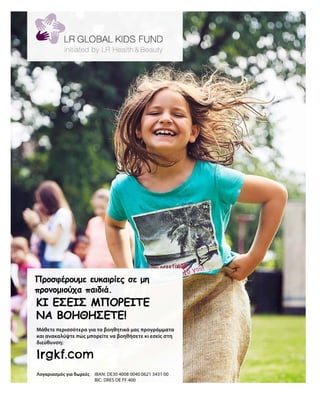 lrgkf.com
Μάθετε περισσότερα για τα βοηθητικά μας προγράμματα
και ανακαλύψτε πώς μπορείτε να βοηθήσετε κι εσείς στη
διεύθυνση:
Λογαριασμός για δωρεές	 IBAN: DE30 4008 0040 0621 3431 00
				 BIC: DRES DE FF 400
ΚΙ ΕΣΕΊΣ ΜΠΟΡΕΊΤΕ
ΝΑ ΒΟΗΘΉΣΕΤΕ!
Προσφέρουμε ευκαιρίες σε μη
προνομιούχα παιδιά.
 