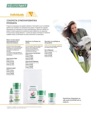 80326 | 30 ml
Ελλάδα: € 21,99
(€ 73,30 ανά 100 ml)
Κύπρος: € 17,99
(€ 59,97 ανά 100 ml)
80404 | 250 g
Ελλάδα: € 18,99
(€ 75,96 ανά 1000 g)
Κύπρος: € 15,99
(€ 63,96 ανά 1000 g)
80370 | 30 Κάψουλες / 15 g
Ελλάδα: € 43,99
(€ 293,27 ανά 100 g)
Κύπρος: € 37,99
(€ 253,27 ανά 100 g)
80361 | 125 ml
Ελλάδα: € 45,99
(€ 36,79 ανά 100 ml)
Κύπρος: € 39,99
(€ 31,99 ανά 100 ml)
80325 | 60 Κάψουλες / 33,5 g
Ελλάδα: € 43,99
(€ 131,31 ανά 100 g)
Κύπρος: € 36,99
(€ 110,42 ανά 100 g)
1
2
ΞΕΧΩΡΙΣΤΑ ΣΥΜΠΛΗΡΩΜΑΤΙΚΑ
ΠΡΟΪΟΝΤΑ
Η άμυνα του οργανισμού σας εργάζεται αδιάκοπα. Υποστηρίξτε την με τα κατάλληλα
προϊόντα που ταιριάζουν στις προσωπικές σας ανάγκες. Η υγρασία και οι χαμηλές
θερμοκρασίες σε συνδυασμό με το ζεστό αέρα θέρμανσης, αλλά και οι αλλαγές του
καιρού ή η πρώτη εμφάνιση της ανοιξιάτικης γύρης επιβαρύνουν τον οργανισμό.
Το Cistus Incanus περιέχει βιταμίνη C1
, η οποία σας παρέχει υποστήριξη. Το Colostrum
συμβάλλει εξίσου στη διατήρηση της καλής κατάστασης του οργανισμού.
Θέλετε να είστε άριστα
προετοιμασμένοι για
περίπτωση ανάγκης;
Βασίζεστε στη δύναμη της
φύσης;
Το Cistus Incanus Σπρέι περιέχει
βιταμίνη C, για την αποτελεσματική
υποστήριξη του ανοσοποιητικού
συστήματος όταν βρίσκεστε
καθ'οδόν1
.
Το Colostrum Liquid προσφέρει το
πρωτόγαλα της αγελάδας για άμεση
κατανάλωση.
Το Cistus Incanus Τσάι σας ωφελεί από
μέσα, με 100% φυσικά συστατικά.
Οι Cistus Incanus Κάψουλες
προσφέρουν βιταμίνη C για το
ανοσοποιητικό σύστημα1
.
Cistus Incanus Σπρέι
Cistus IncanusΤσάι Βοτάνων
Προτιμάτε την πρόληψη σε
μόνιμη βάση;
Το Pro 122
σας υποστηρίζει, χαρίζοντας
μια αίσθηση γενικής ευεξίας.
Pro 12 Κάψουλες
Περισσότερες πληροφορίες για
κάθε προϊόν LR LIFETAKT από τη
σελίδα 54.
Η βιταμίνη C συμβάλλει στη φυσιολογική λειτουργία του ανοσοποιητικού συστήματος.
Αριθμός Πρωτοκόλλου.: DE 10 2010 030 546 A1
Colostrum Liquid
Cistus Incanus Κάψουλες
 